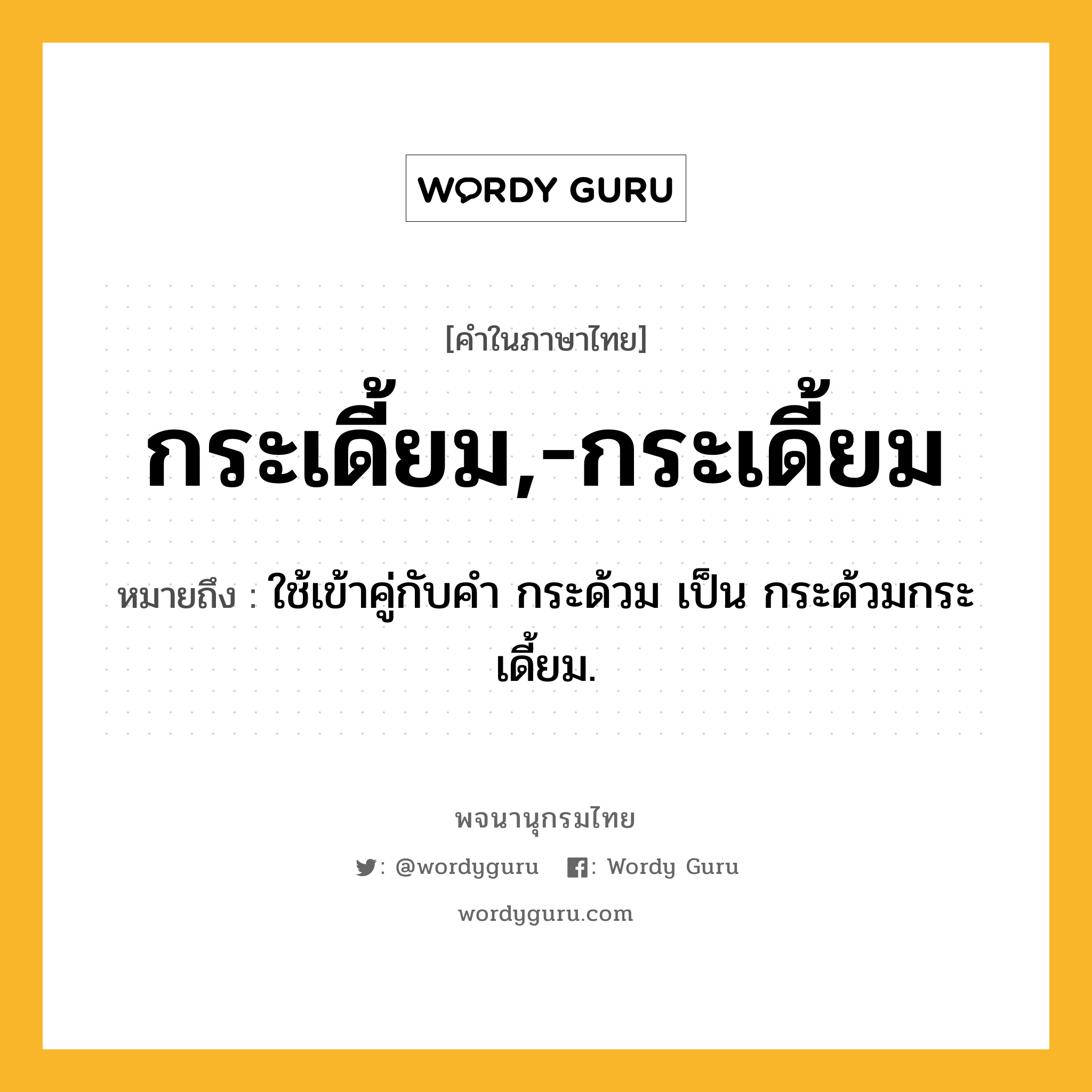 กระเดี้ยม,-กระเดี้ยม หมายถึงอะไร?, คำในภาษาไทย กระเดี้ยม,-กระเดี้ยม หมายถึง ใช้เข้าคู่กับคํา กระด้วม เป็น กระด้วมกระเดี้ยม.