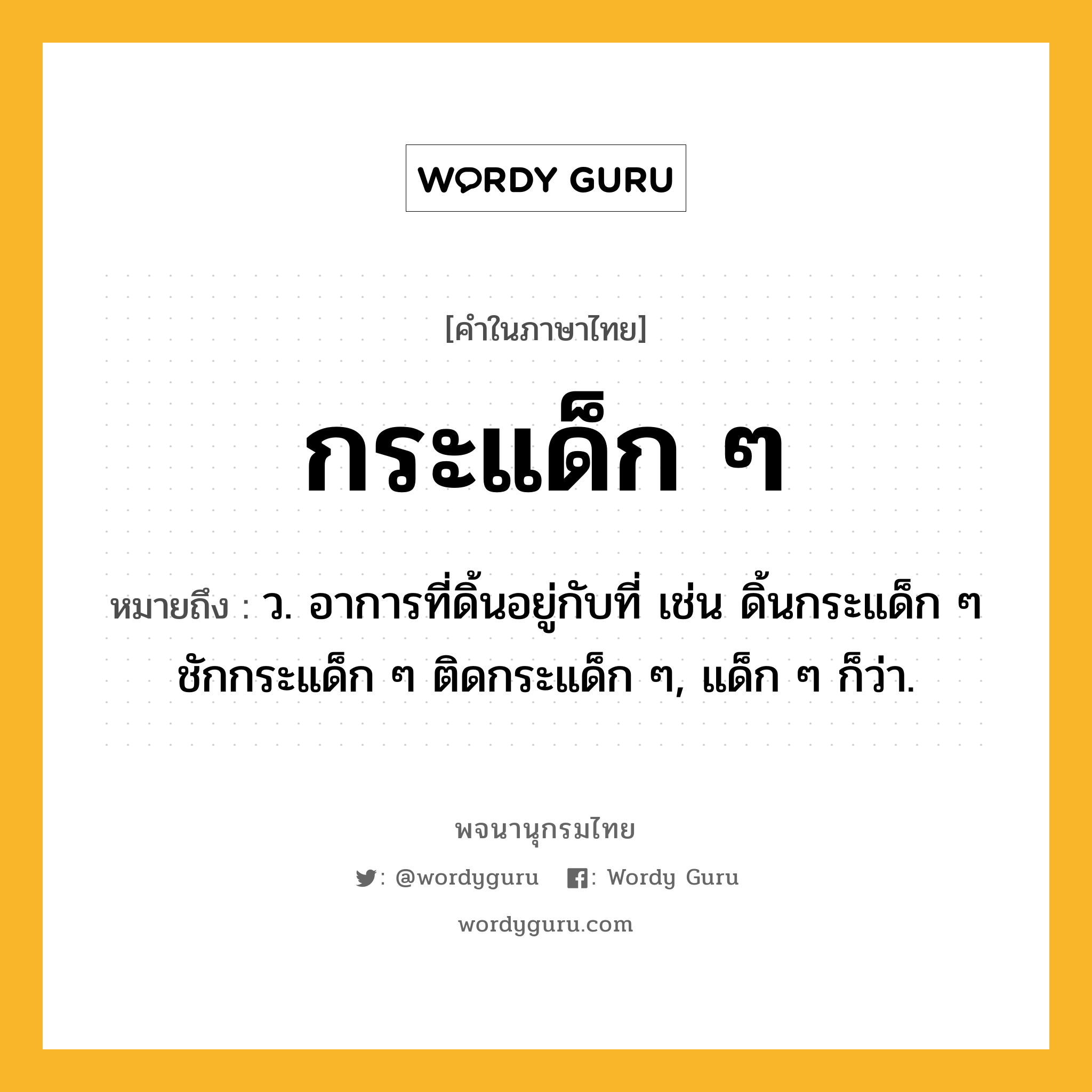 กระแด็ก ๆ หมายถึงอะไร?, คำในภาษาไทย กระแด็ก ๆ หมายถึง ว. อาการที่ดิ้นอยู่กับที่ เช่น ดิ้นกระแด็ก ๆ ชักกระแด็ก ๆ ติดกระแด็ก ๆ, แด็ก ๆ ก็ว่า.