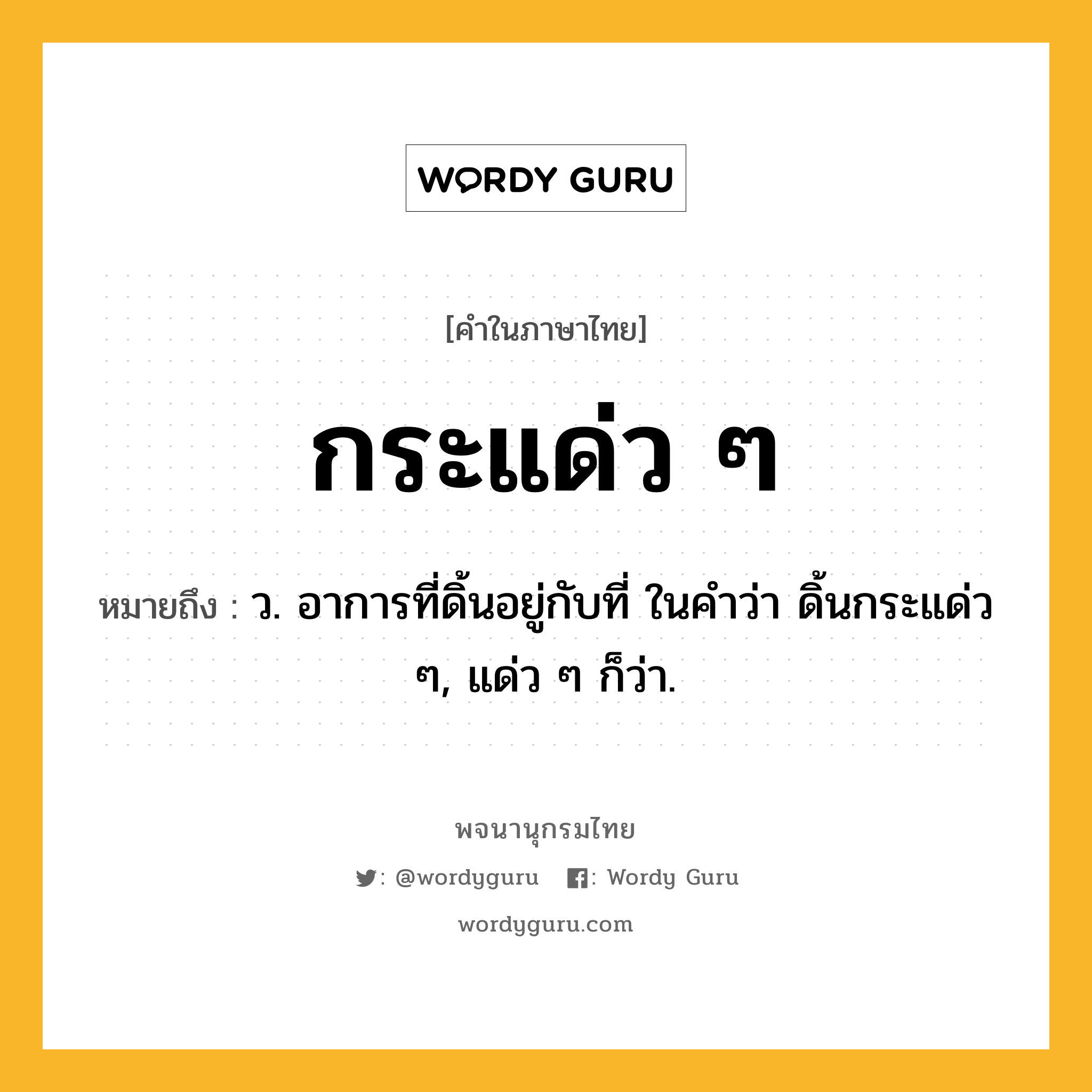 กระแด่ว ๆ ความหมาย หมายถึงอะไร?, คำในภาษาไทย กระแด่ว ๆ หมายถึง ว. อาการที่ดิ้นอยู่กับที่ ในคําว่า ดิ้นกระแด่ว ๆ, แด่ว ๆ ก็ว่า.