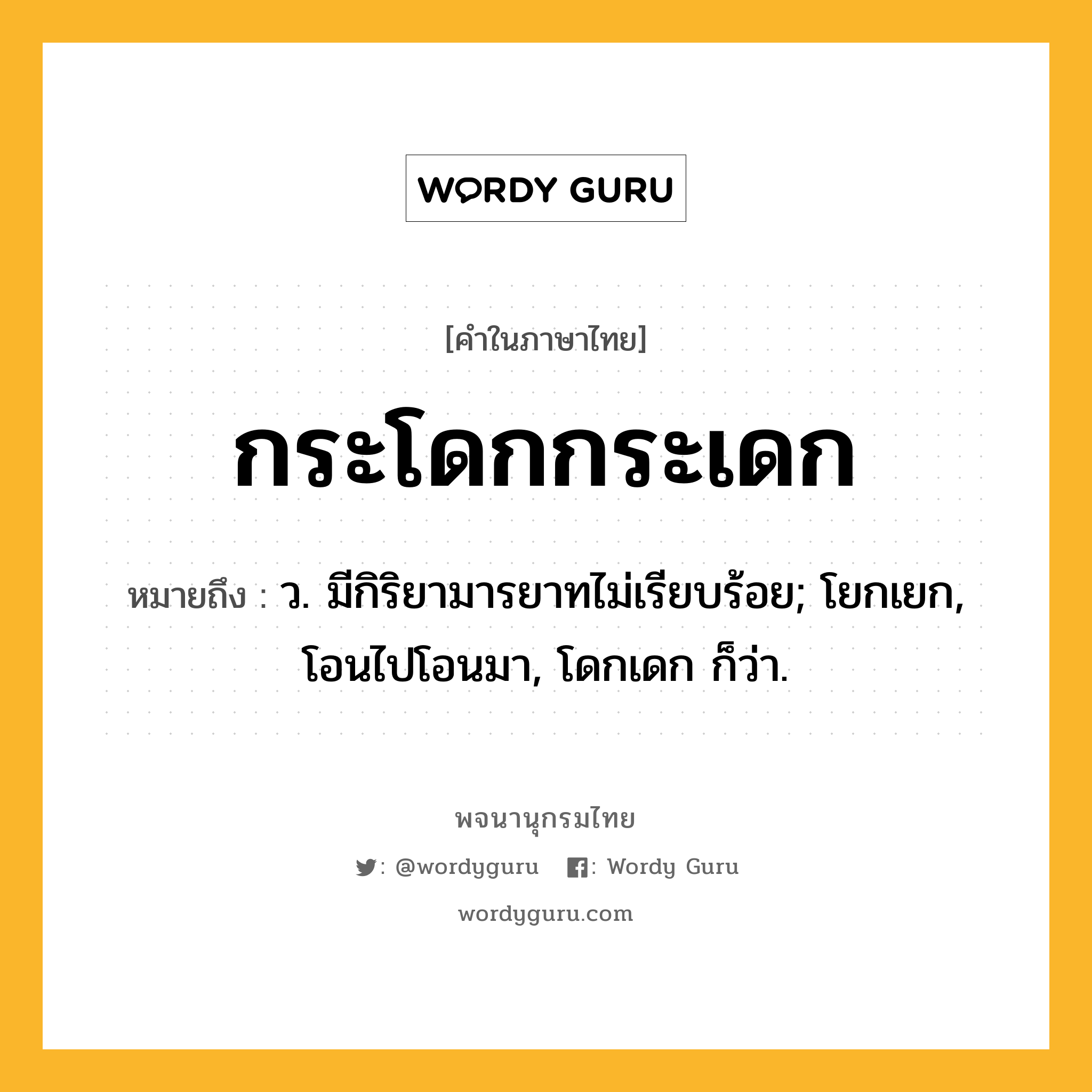 กระโดกกระเดก หมายถึงอะไร?, คำในภาษาไทย กระโดกกระเดก หมายถึง ว. มีกิริยามารยาทไม่เรียบร้อย; โยกเยก, โอนไปโอนมา, โดกเดก ก็ว่า.