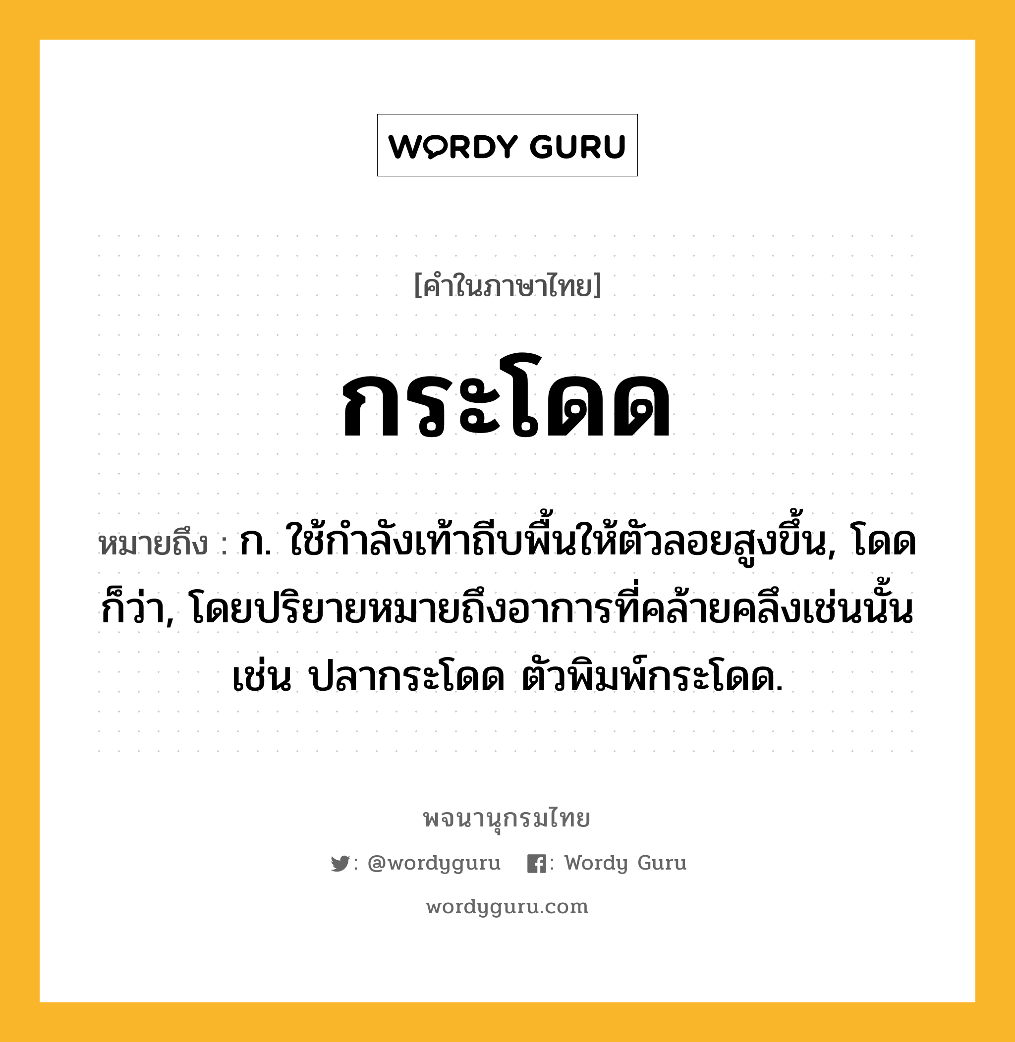 กระโดด หมายถึงอะไร?, คำในภาษาไทย กระโดด หมายถึง ก. ใช้กําลังเท้าถีบพื้นให้ตัวลอยสูงขึ้น, โดด ก็ว่า, โดยปริยายหมายถึงอาการที่คล้ายคลึงเช่นนั้น เช่น ปลากระโดด ตัวพิมพ์กระโดด.