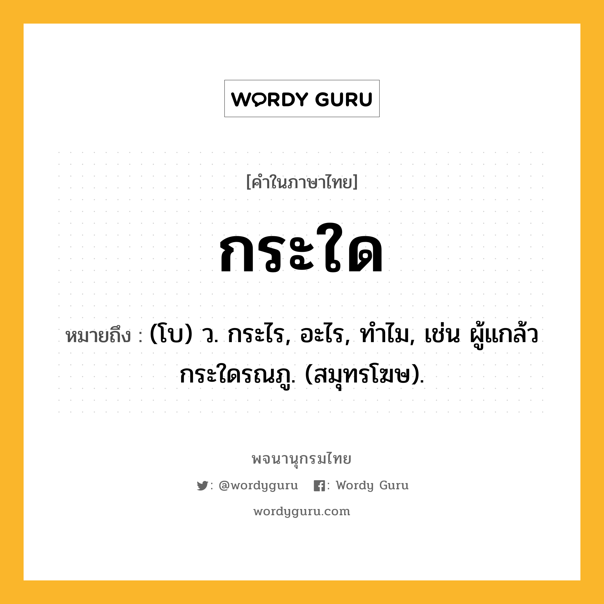 กระใด หมายถึงอะไร?, คำในภาษาไทย กระใด หมายถึง (โบ) ว. กระไร, อะไร, ทําไม, เช่น ผู้แกล้วกระใดรณภู. (สมุทรโฆษ).