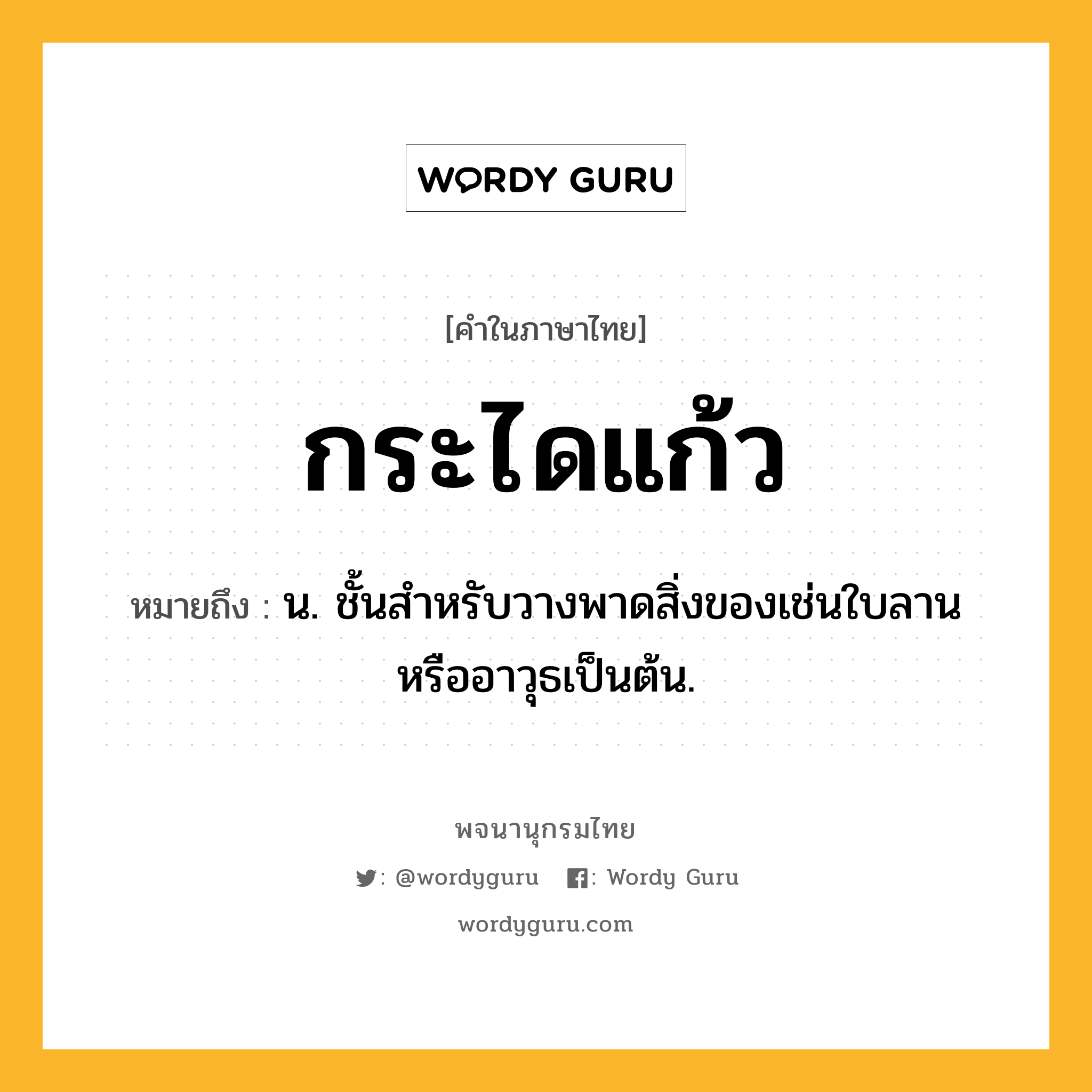 กระไดแก้ว หมายถึงอะไร?, คำในภาษาไทย กระไดแก้ว หมายถึง น. ชั้นสําหรับวางพาดสิ่งของเช่นใบลานหรืออาวุธเป็นต้น.