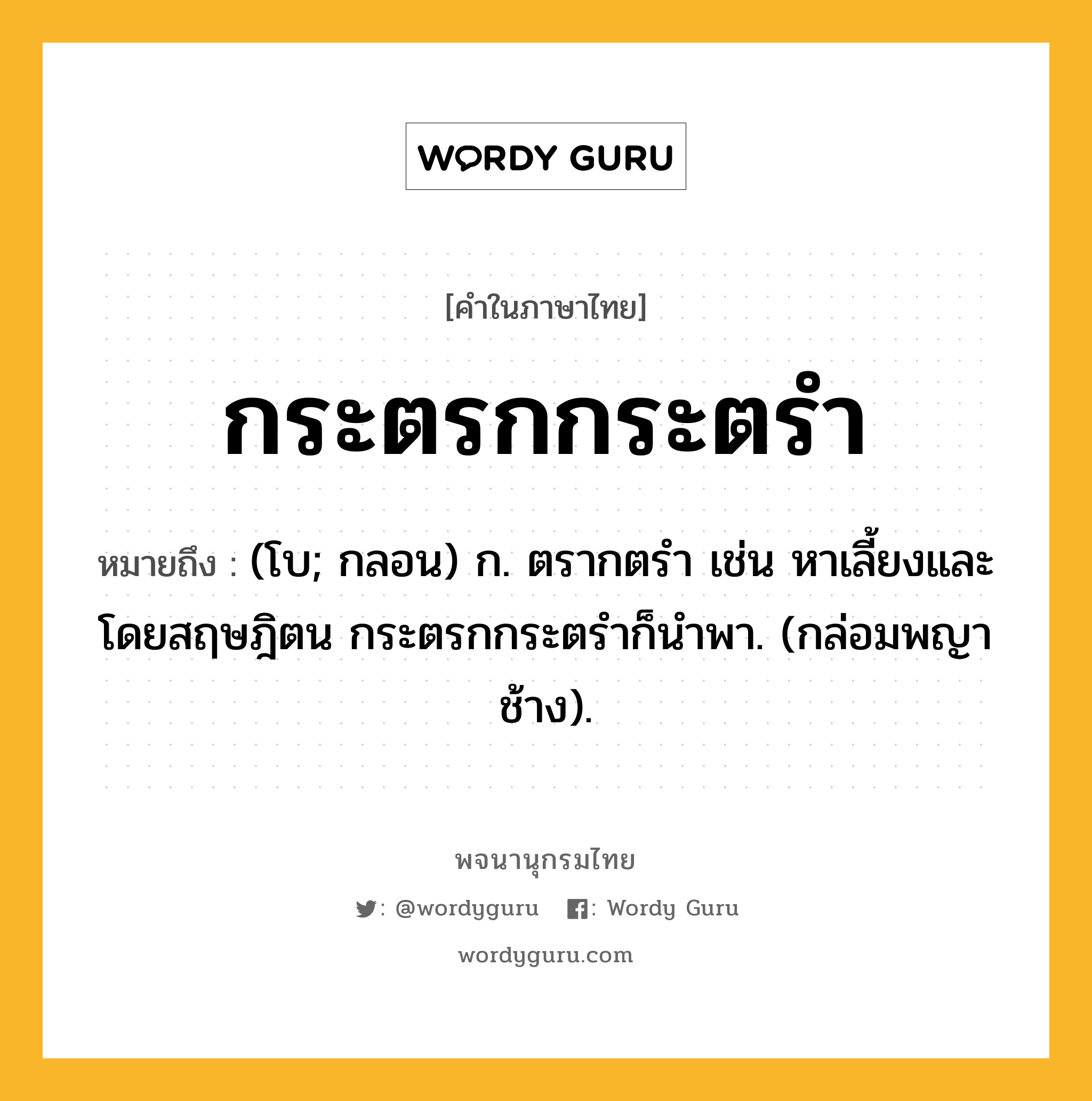 กระตรกกระตรำ หมายถึงอะไร?, คำในภาษาไทย กระตรกกระตรำ หมายถึง (โบ; กลอน) ก. ตรากตรํา เช่น หาเลี้ยงและโดยสฤษฎิตน กระตรกกระตรำก็นําพา. (กล่อมพญาช้าง).