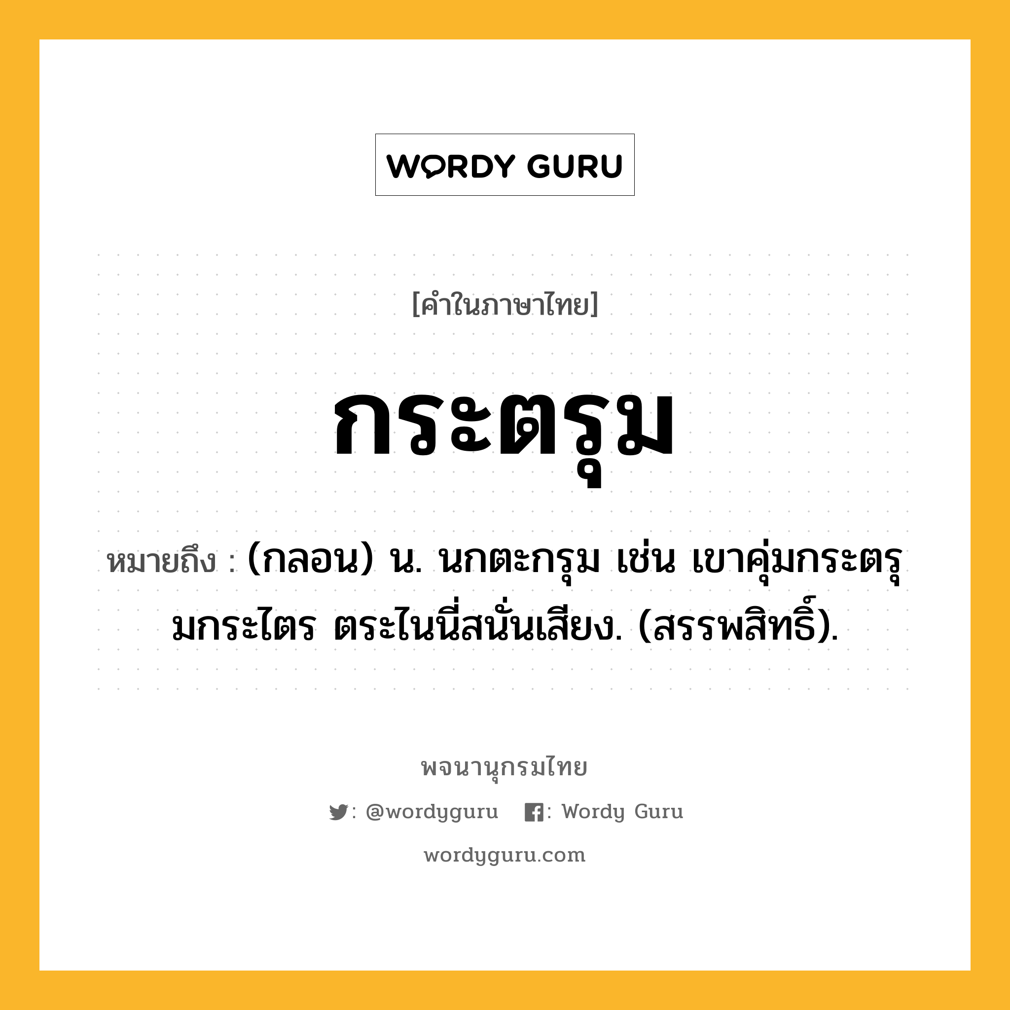 กระตรุม ความหมาย หมายถึงอะไร?, คำในภาษาไทย กระตรุม หมายถึง (กลอน) น. นกตะกรุม เช่น เขาคุ่มกระตรุมกระไตร ตระไนนี่สนั่นเสียง. (สรรพสิทธิ์).