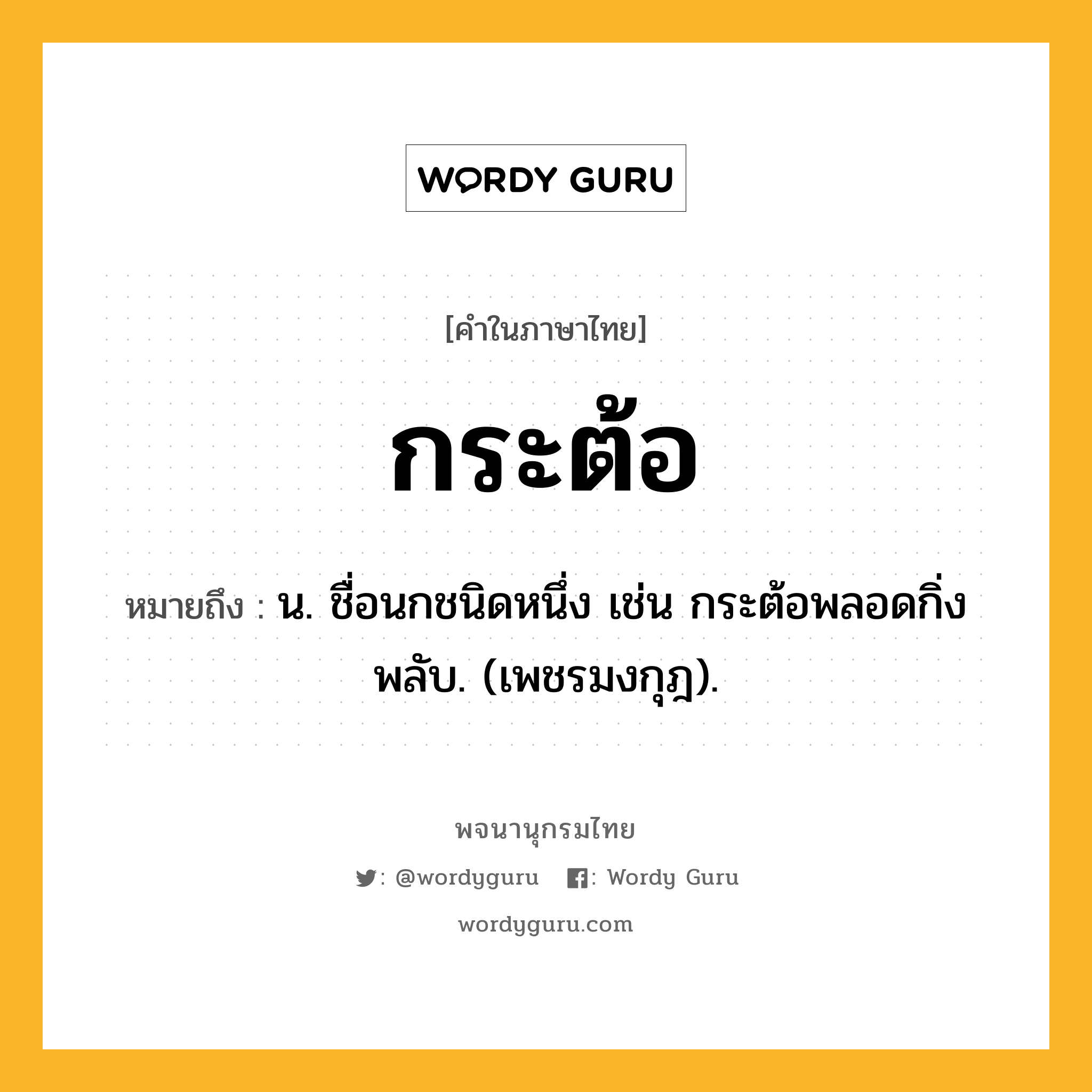 กระต้อ หมายถึงอะไร?, คำในภาษาไทย กระต้อ หมายถึง น. ชื่อนกชนิดหนึ่ง เช่น กระต้อพลอดกิ่งพลับ. (เพชรมงกุฎ).