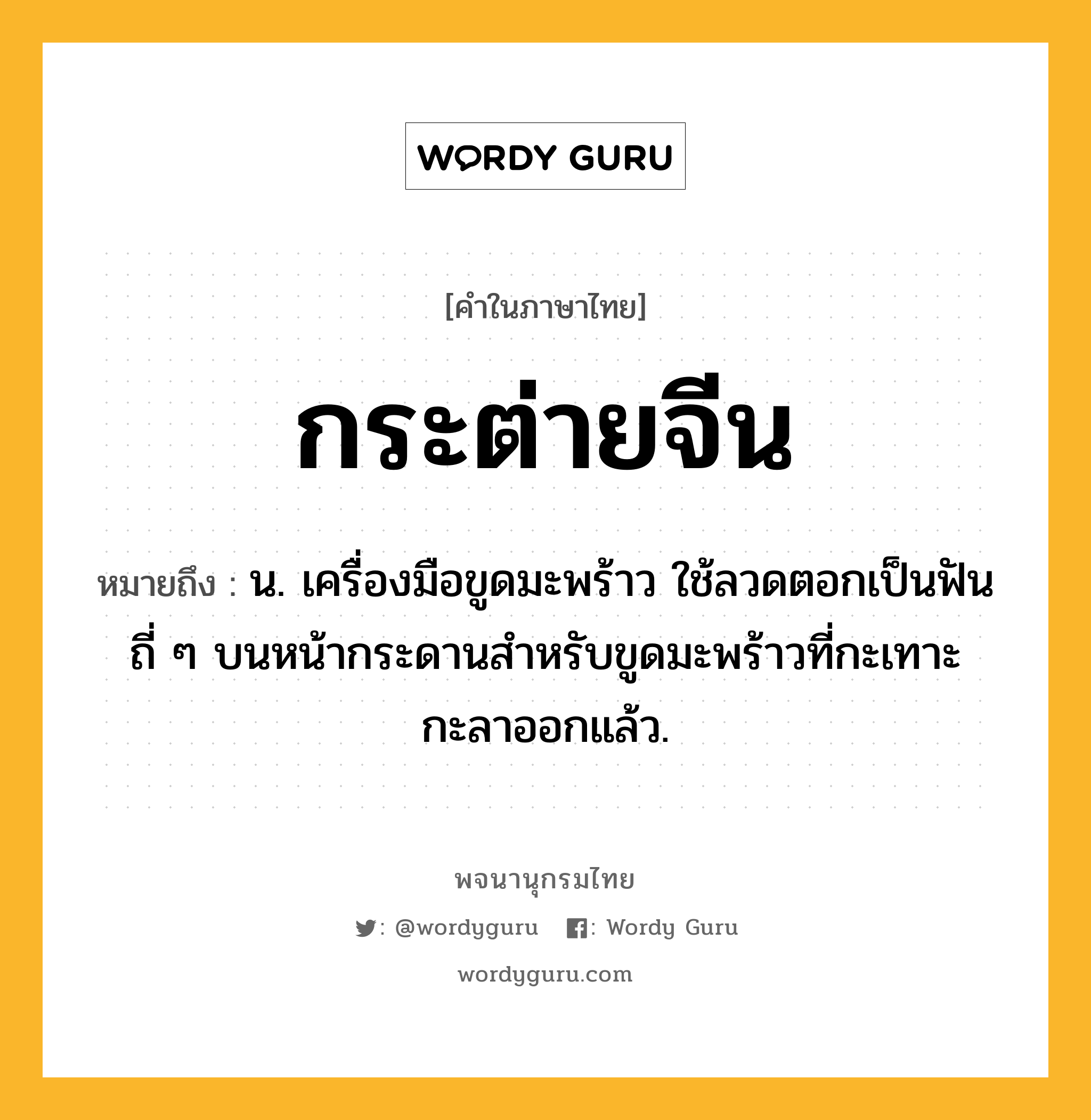 กระต่ายจีน ความหมาย หมายถึงอะไร?, คำในภาษาไทย กระต่ายจีน หมายถึง น. เครื่องมือขูดมะพร้าว ใช้ลวดตอกเป็นฟันถี่ ๆ บนหน้ากระดานสำหรับขูดมะพร้าวที่กะเทาะกะลาออกแล้ว.