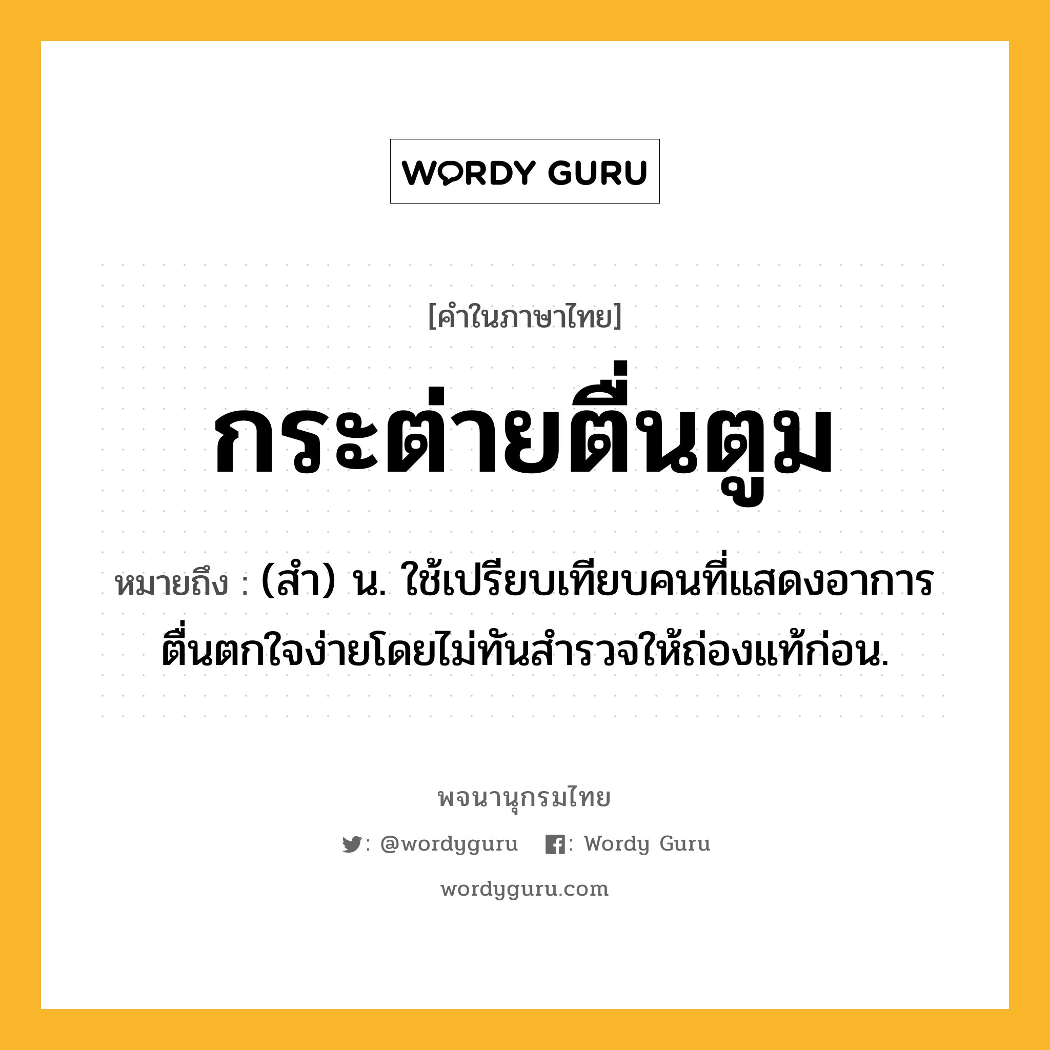 กระต่ายตื่นตูม หมายถึงอะไร?, คำในภาษาไทย กระต่ายตื่นตูม หมายถึง (สํา) น. ใช้เปรียบเทียบคนที่แสดงอาการตื่นตกใจง่ายโดยไม่ทันสํารวจให้ถ่องแท้ก่อน.