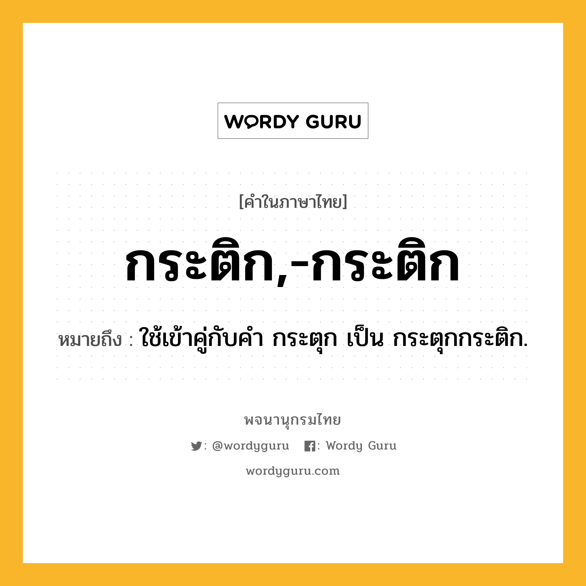 กระติก,-กระติก หมายถึงอะไร?, คำในภาษาไทย กระติก,-กระติก หมายถึง ใช้เข้าคู่กับคํา กระตุก เป็น กระตุกกระติก.