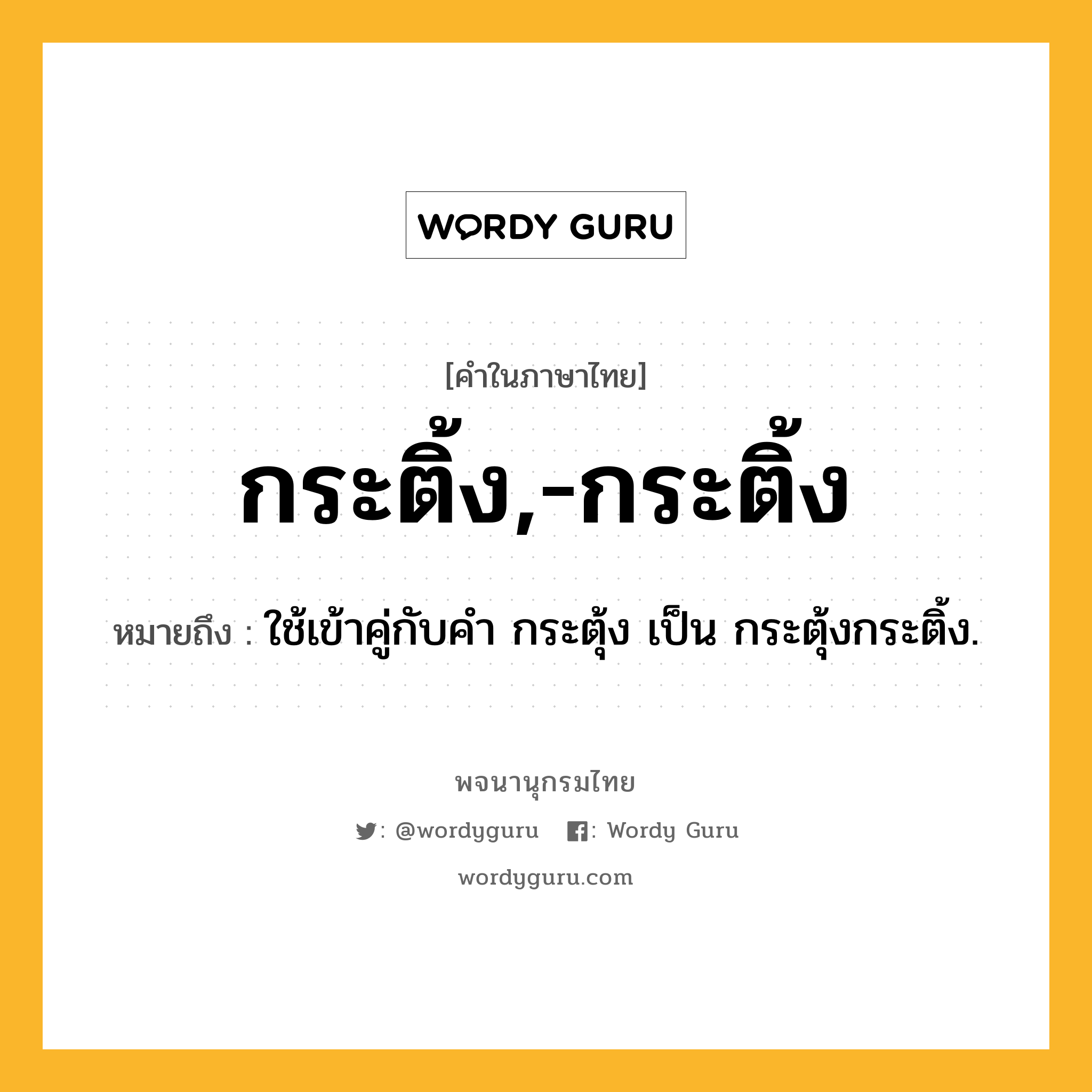 กระติ้ง,-กระติ้ง หมายถึงอะไร?, คำในภาษาไทย กระติ้ง,-กระติ้ง หมายถึง ใช้เข้าคู่กับคํา กระตุ้ง เป็น กระตุ้งกระติ้ง.