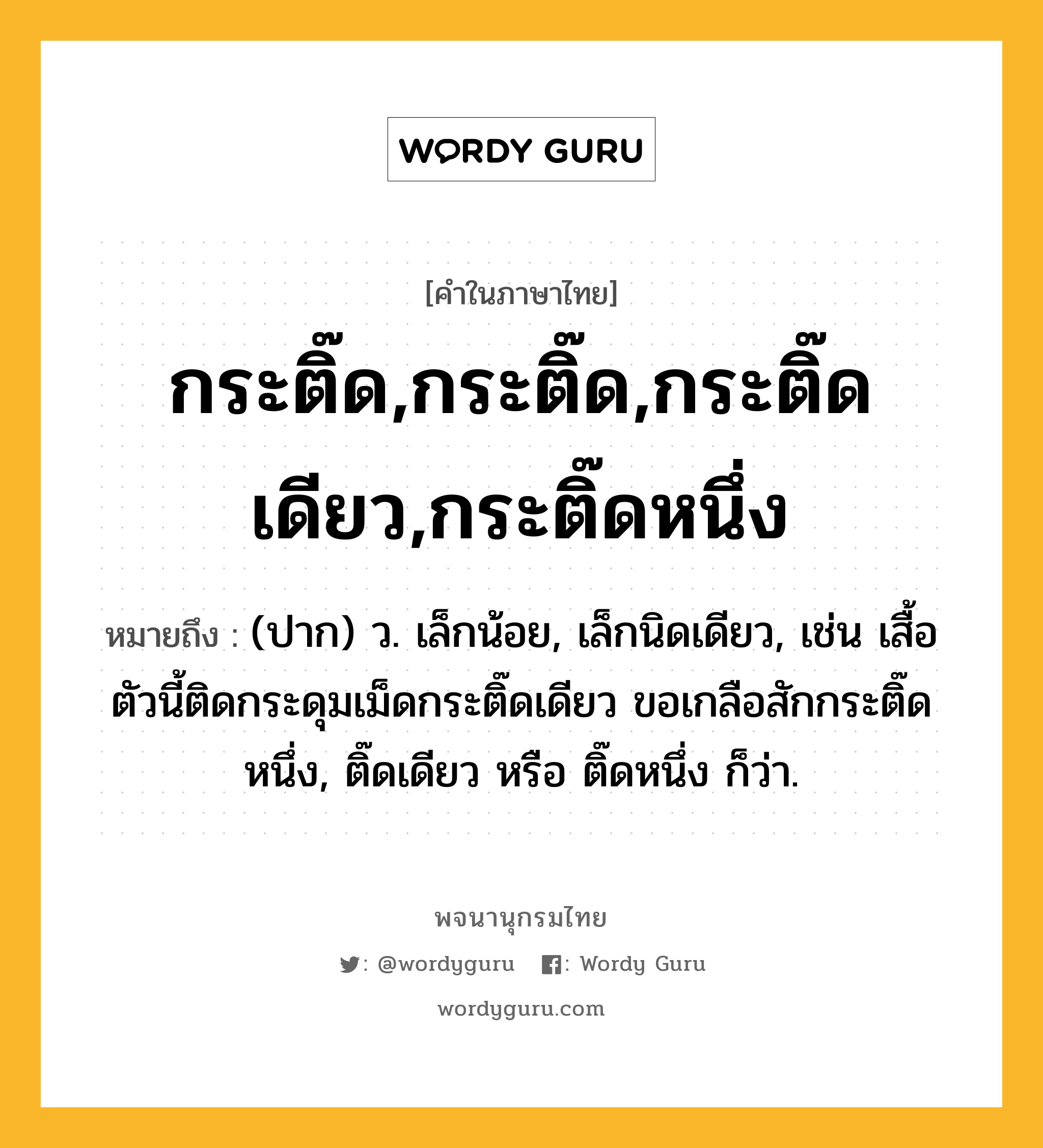 กระติ๊ด,กระติ๊ด,กระติ๊ดเดียว,กระติ๊ดหนึ่ง หมายถึงอะไร?, คำในภาษาไทย กระติ๊ด,กระติ๊ด,กระติ๊ดเดียว,กระติ๊ดหนึ่ง หมายถึง (ปาก) ว. เล็กน้อย, เล็กนิดเดียว, เช่น เสื้อตัวนี้ติดกระดุมเม็ดกระติ๊ดเดียว ขอเกลือสักกระติ๊ดหนึ่ง, ติ๊ดเดียว หรือ ติ๊ดหนึ่ง ก็ว่า.