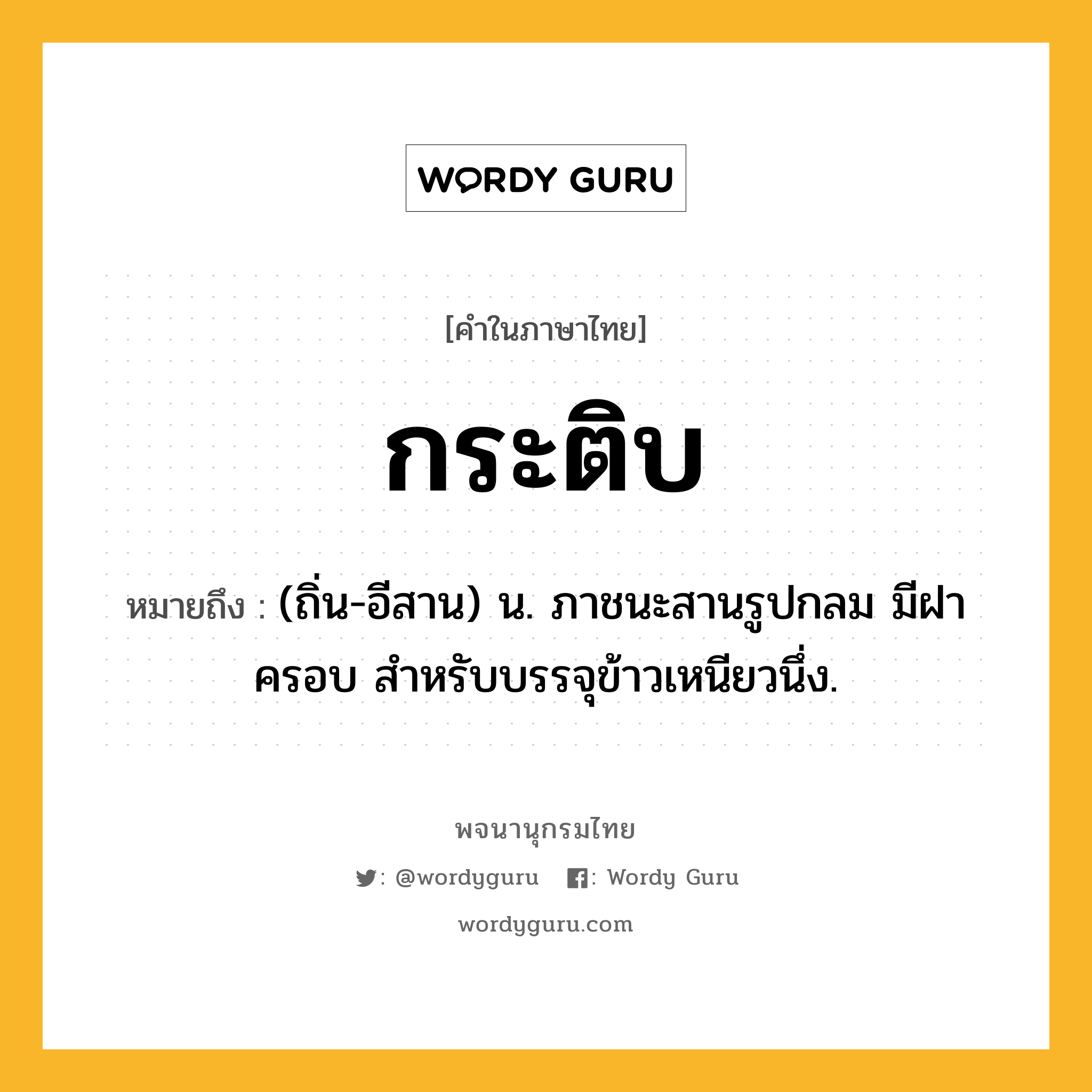 กระติบ หมายถึงอะไร?, คำในภาษาไทย กระติบ หมายถึง (ถิ่น-อีสาน) น. ภาชนะสานรูปกลม มีฝาครอบ สําหรับบรรจุข้าวเหนียวนึ่ง.