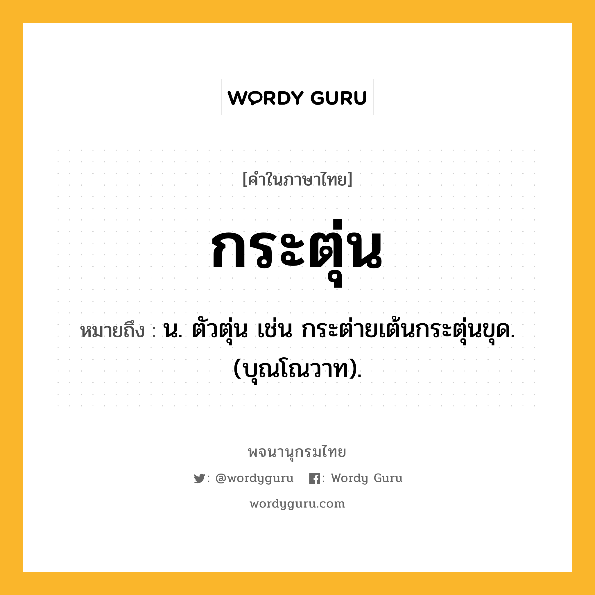 กระตุ่น หมายถึงอะไร?, คำในภาษาไทย กระตุ่น หมายถึง น. ตัวตุ่น เช่น กระต่ายเต้นกระตุ่นขุด. (บุณโณวาท).