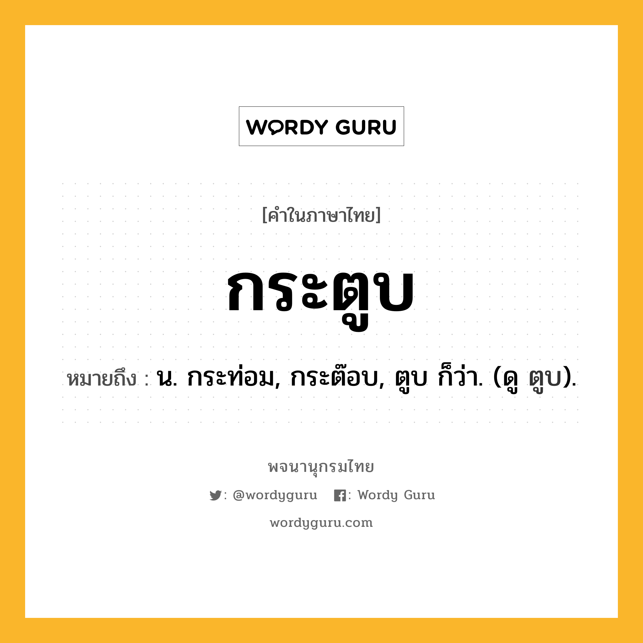 กระตูบ หมายถึงอะไร?, คำในภาษาไทย กระตูบ หมายถึง น. กระท่อม, กระต๊อบ, ตูบ ก็ว่า. (ดู ตูบ).