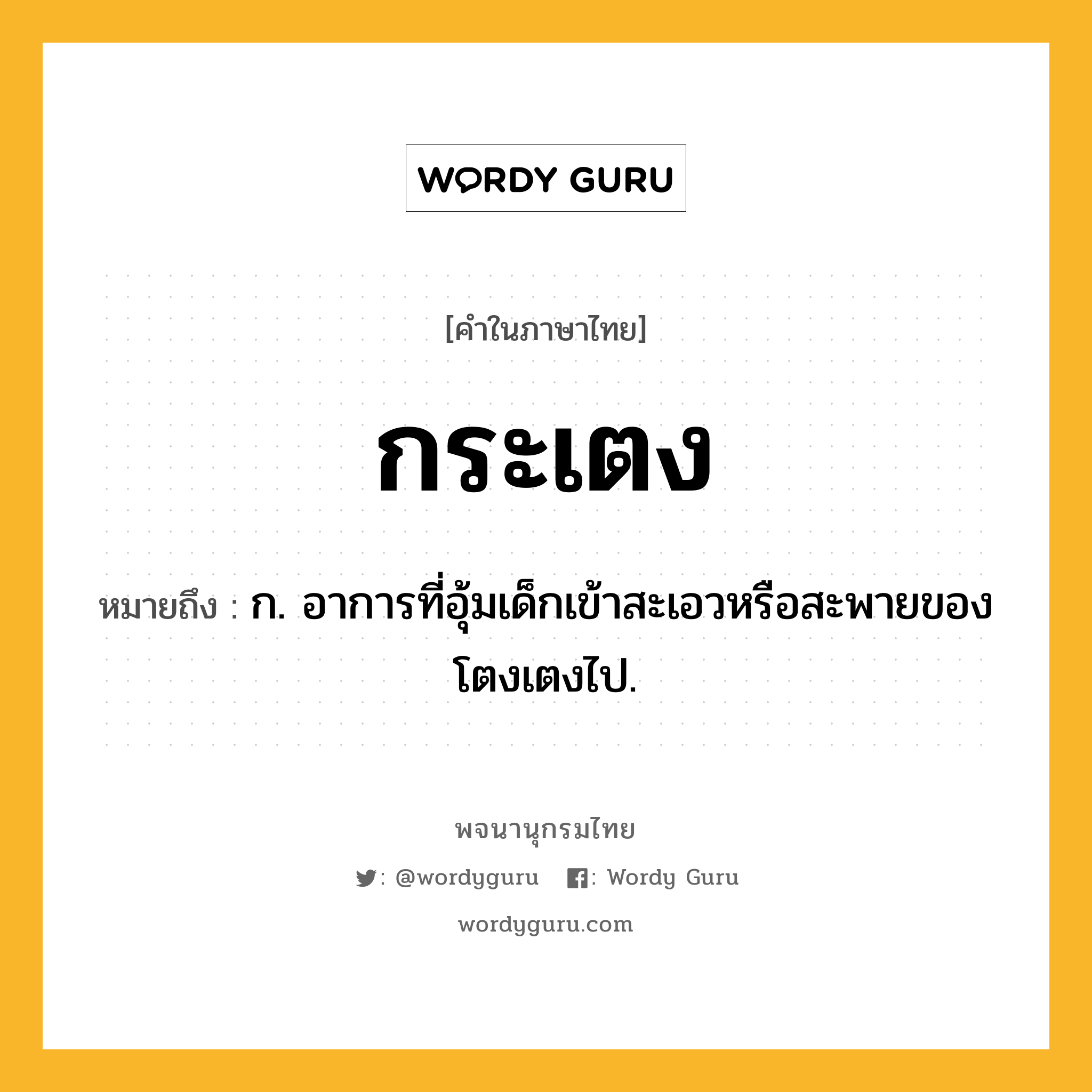 กระเตง หมายถึงอะไร?, คำในภาษาไทย กระเตง หมายถึง ก. อาการที่อุ้มเด็กเข้าสะเอวหรือสะพายของโตงเตงไป.