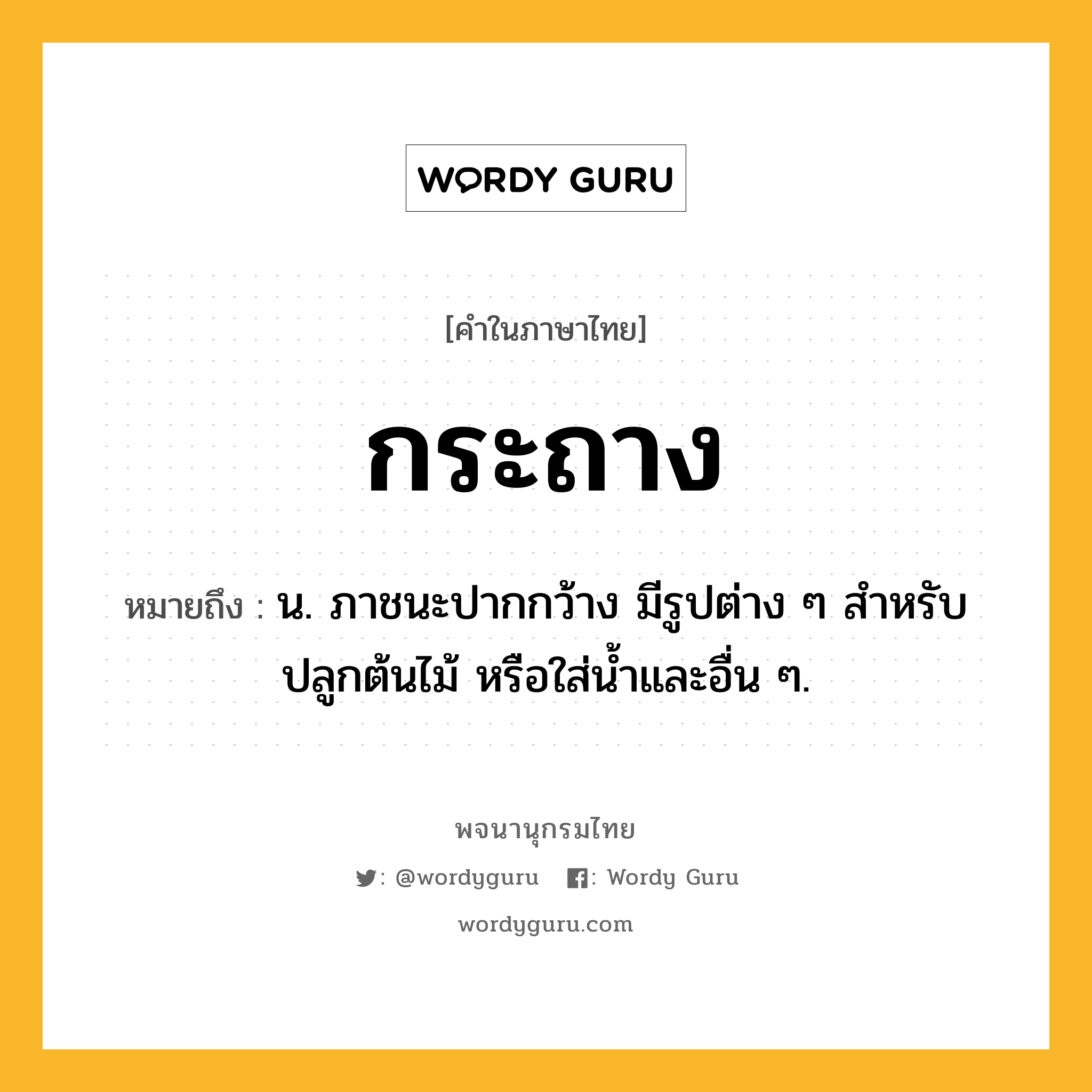 กระถาง ความหมาย หมายถึงอะไร?, คำในภาษาไทย กระถาง หมายถึง น. ภาชนะปากกว้าง มีรูปต่าง ๆ สําหรับปลูกต้นไม้ หรือใส่นํ้าและอื่น ๆ.