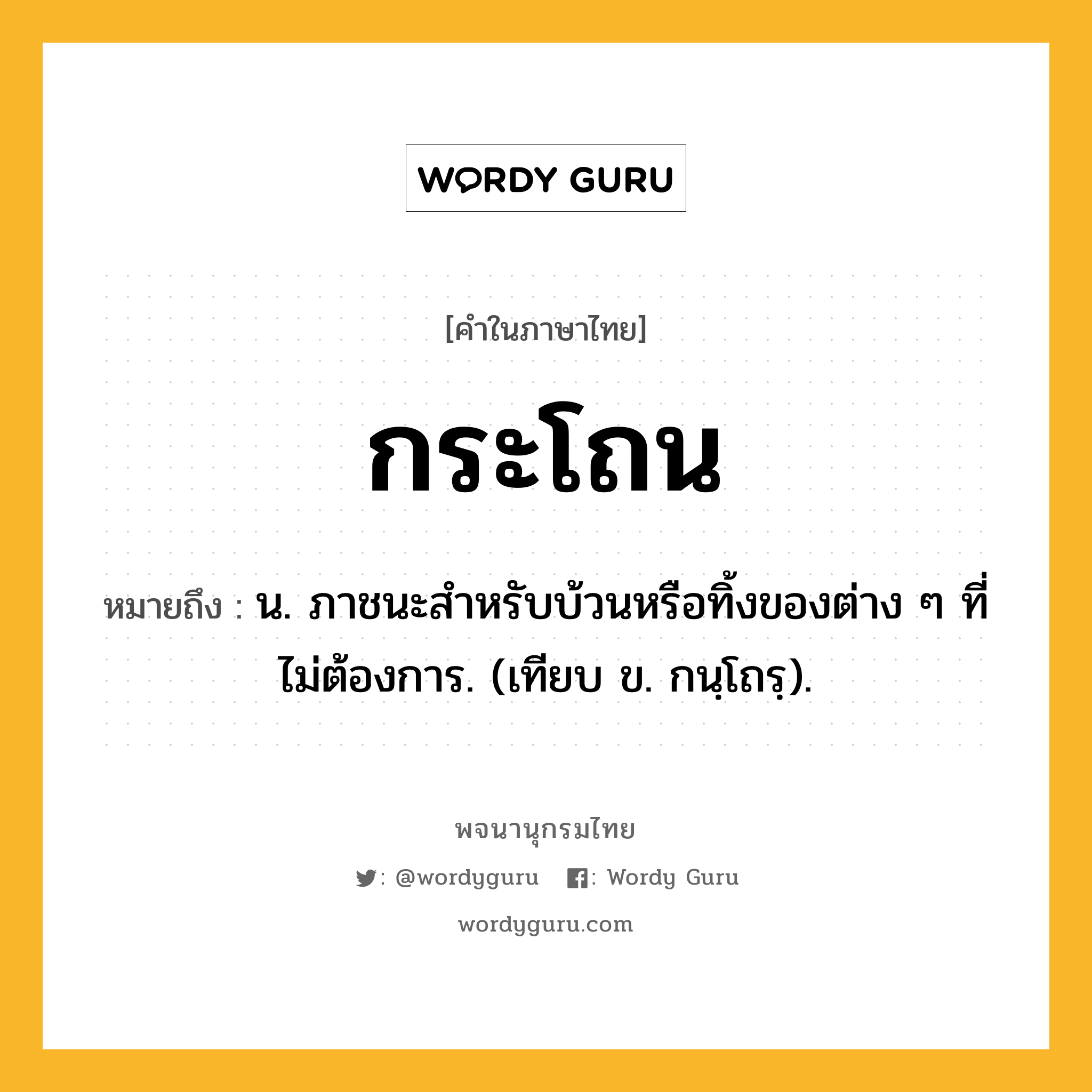 กระโถน ความหมาย หมายถึงอะไร?, คำในภาษาไทย กระโถน หมายถึง น. ภาชนะสําหรับบ้วนหรือทิ้งของต่าง ๆ ที่ไม่ต้องการ. (เทียบ ข. กนฺโถรฺ).