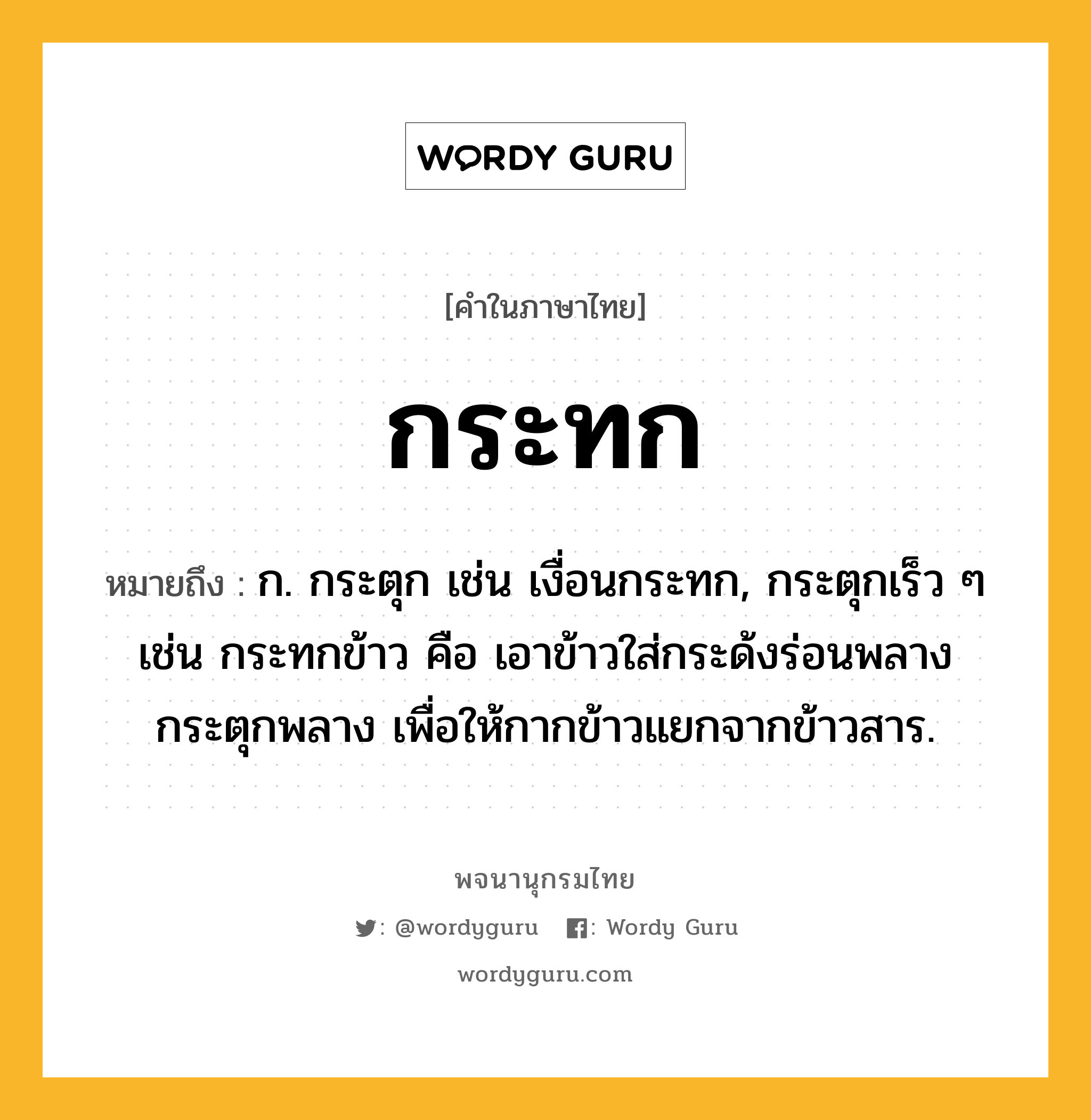 กระทก หมายถึงอะไร?, คำในภาษาไทย กระทก หมายถึง ก. กระตุก เช่น เงื่อนกระทก, กระตุกเร็ว ๆ เช่น กระทกข้าว คือ เอาข้าวใส่กระด้งร่อนพลางกระตุกพลาง เพื่อให้กากข้าวแยกจากข้าวสาร.