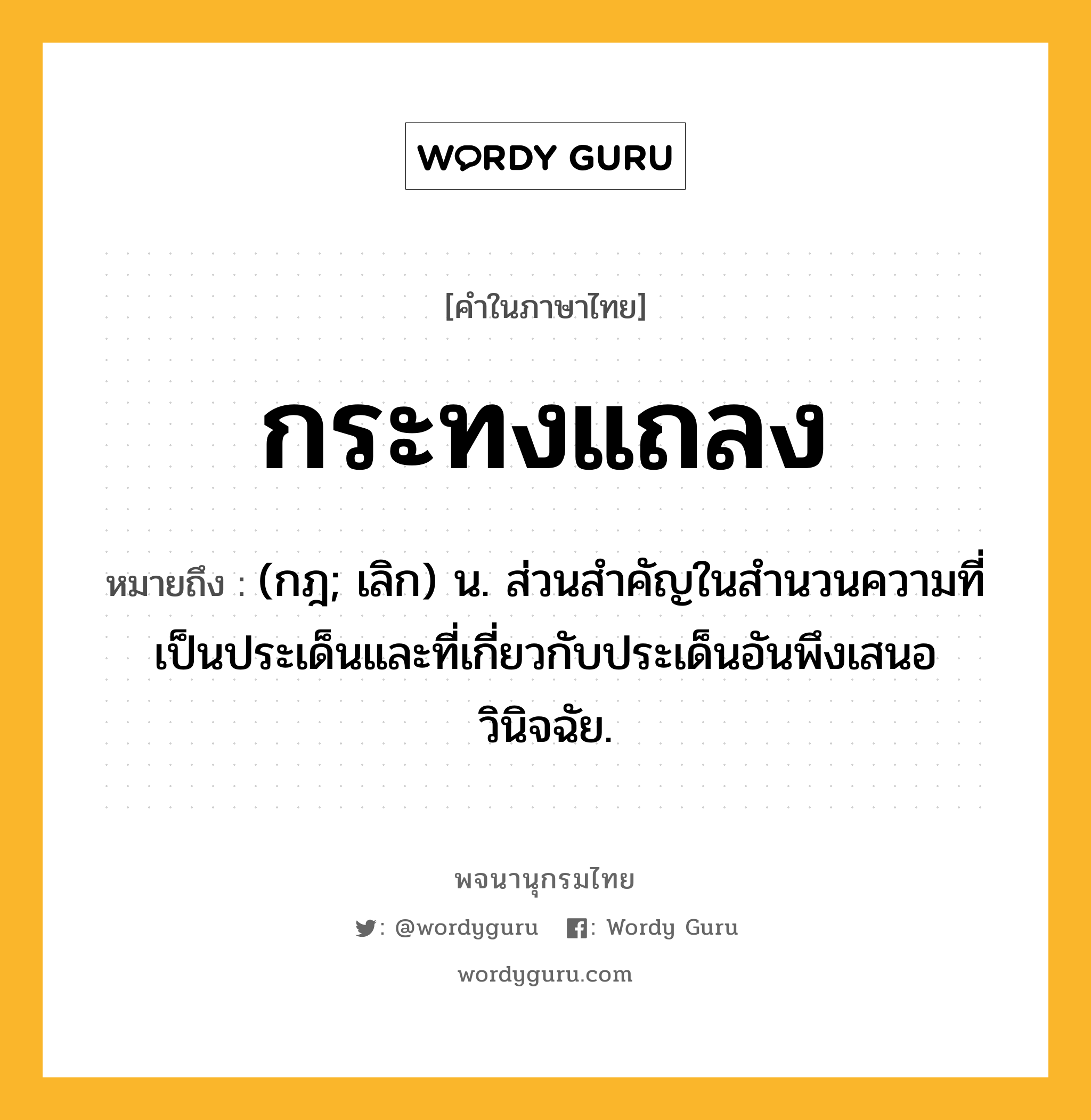 กระทงแถลง หมายถึงอะไร?, คำในภาษาไทย กระทงแถลง หมายถึง (กฎ; เลิก) น. ส่วนสําคัญในสํานวนความที่เป็นประเด็นและที่เกี่ยวกับประเด็นอันพึงเสนอวินิจฉัย.