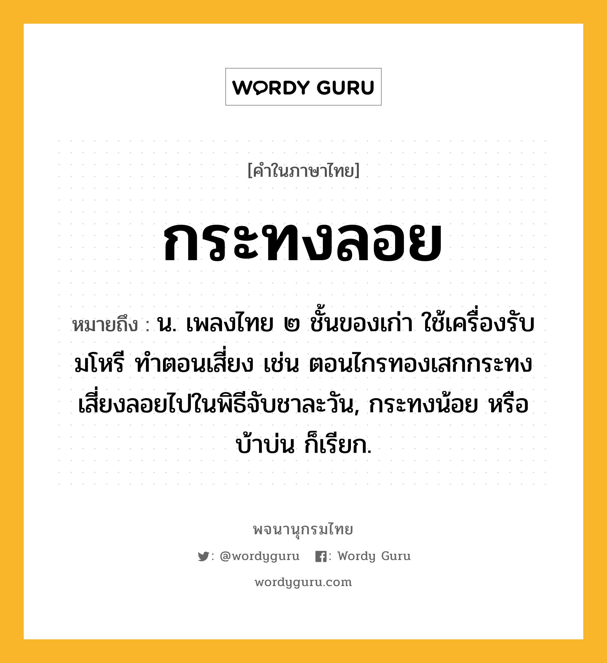 กระทงลอย ความหมาย หมายถึงอะไร?, คำในภาษาไทย กระทงลอย หมายถึง น. เพลงไทย ๒ ชั้นของเก่า ใช้เครื่องรับมโหรี ทําตอนเสี่ยง เช่น ตอนไกรทองเสกกระทงเสี่ยงลอยไปในพิธีจับชาละวัน, กระทงน้อย หรือ บ้าบ่น ก็เรียก.