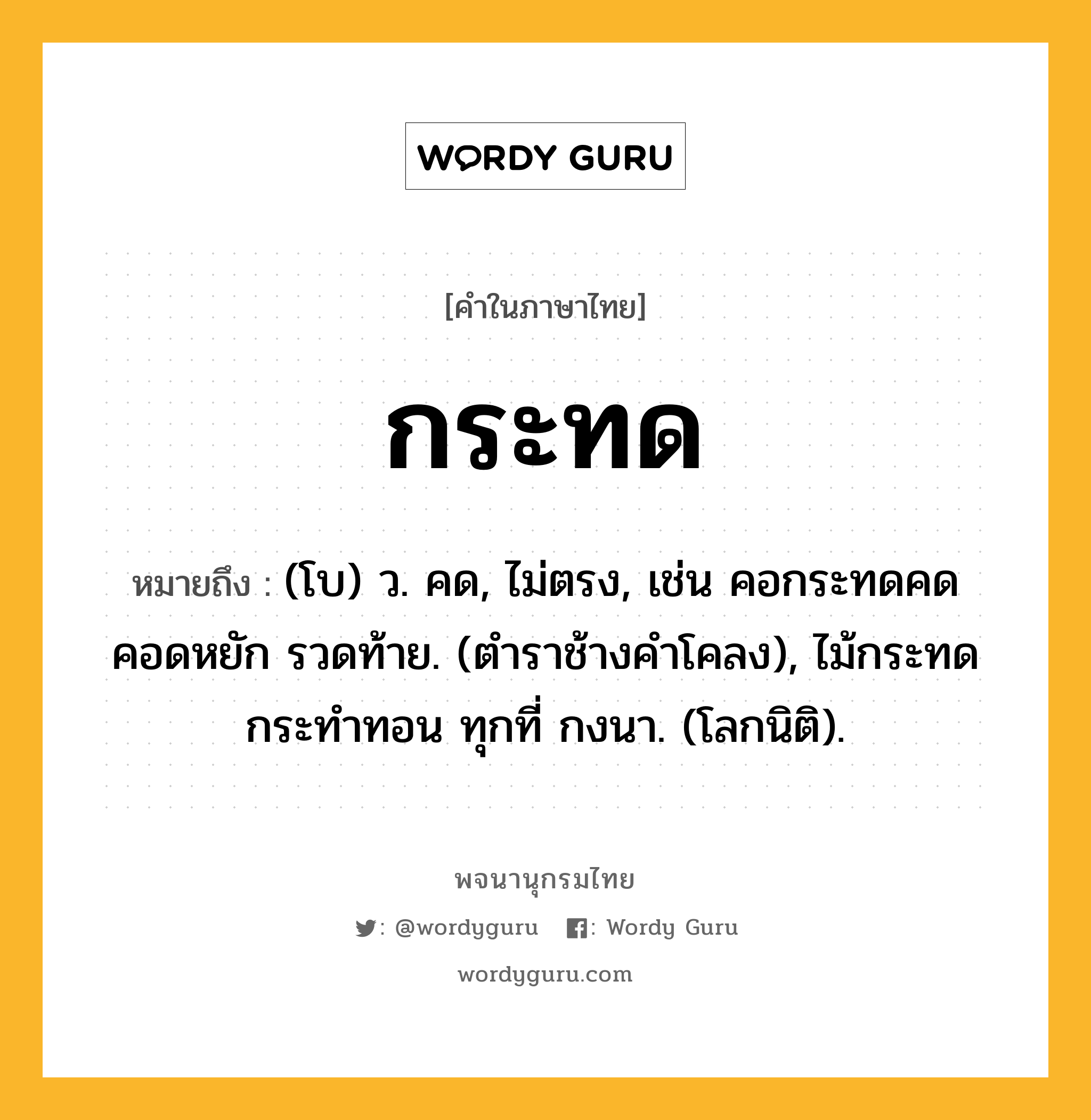 กระทด หมายถึงอะไร?, คำในภาษาไทย กระทด หมายถึง (โบ) ว. คด, ไม่ตรง, เช่น คอกระทดคดคอดหยัก รวดท้าย. (ตําราช้างคําโคลง), ไม้กระทดกระทําทอน ทุกที่ กงนา. (โลกนิติ).