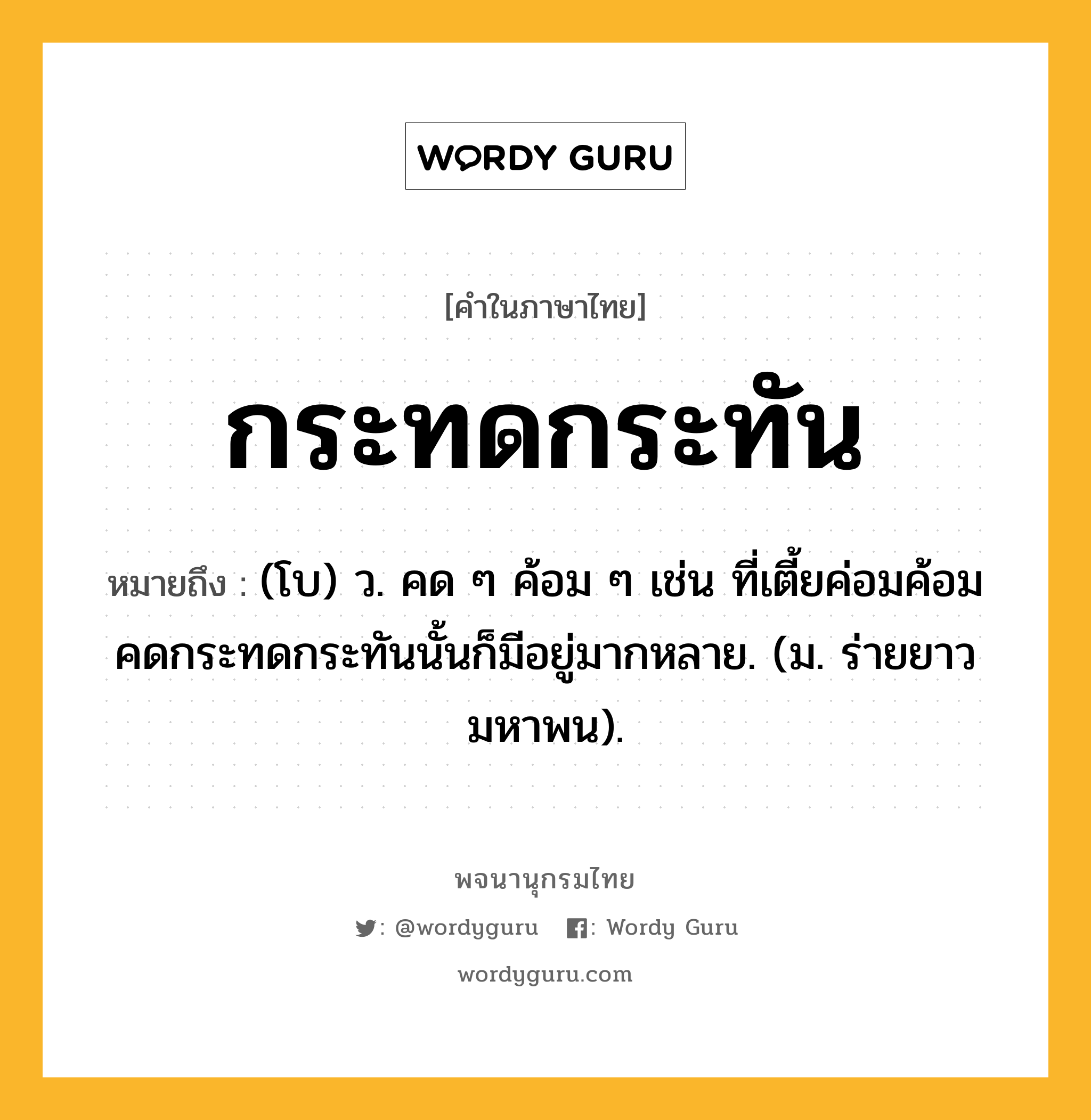 กระทดกระทัน ความหมาย หมายถึงอะไร?, คำในภาษาไทย กระทดกระทัน หมายถึง (โบ) ว. คด ๆ ค้อม ๆ เช่น ที่เตี้ยค่อมค้อมคดกระทดกระทันนั้นก็มีอยู่มากหลาย. (ม. ร่ายยาว มหาพน).