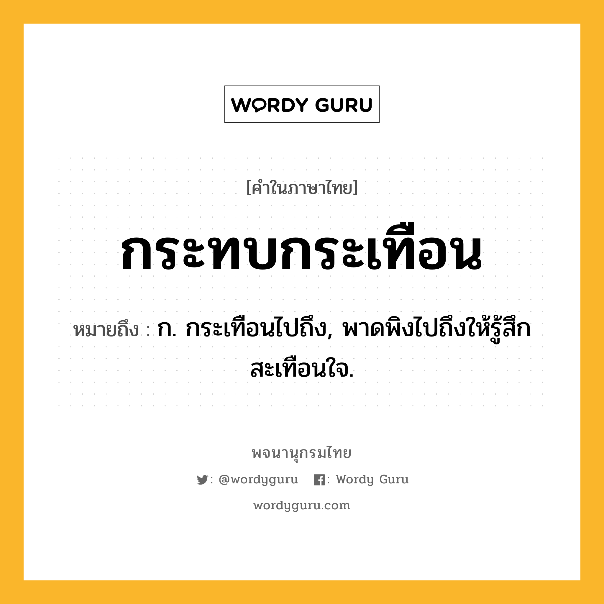 กระทบกระเทือน หมายถึงอะไร?, คำในภาษาไทย กระทบกระเทือน หมายถึง ก. กระเทือนไปถึง, พาดพิงไปถึงให้รู้สึกสะเทือนใจ.