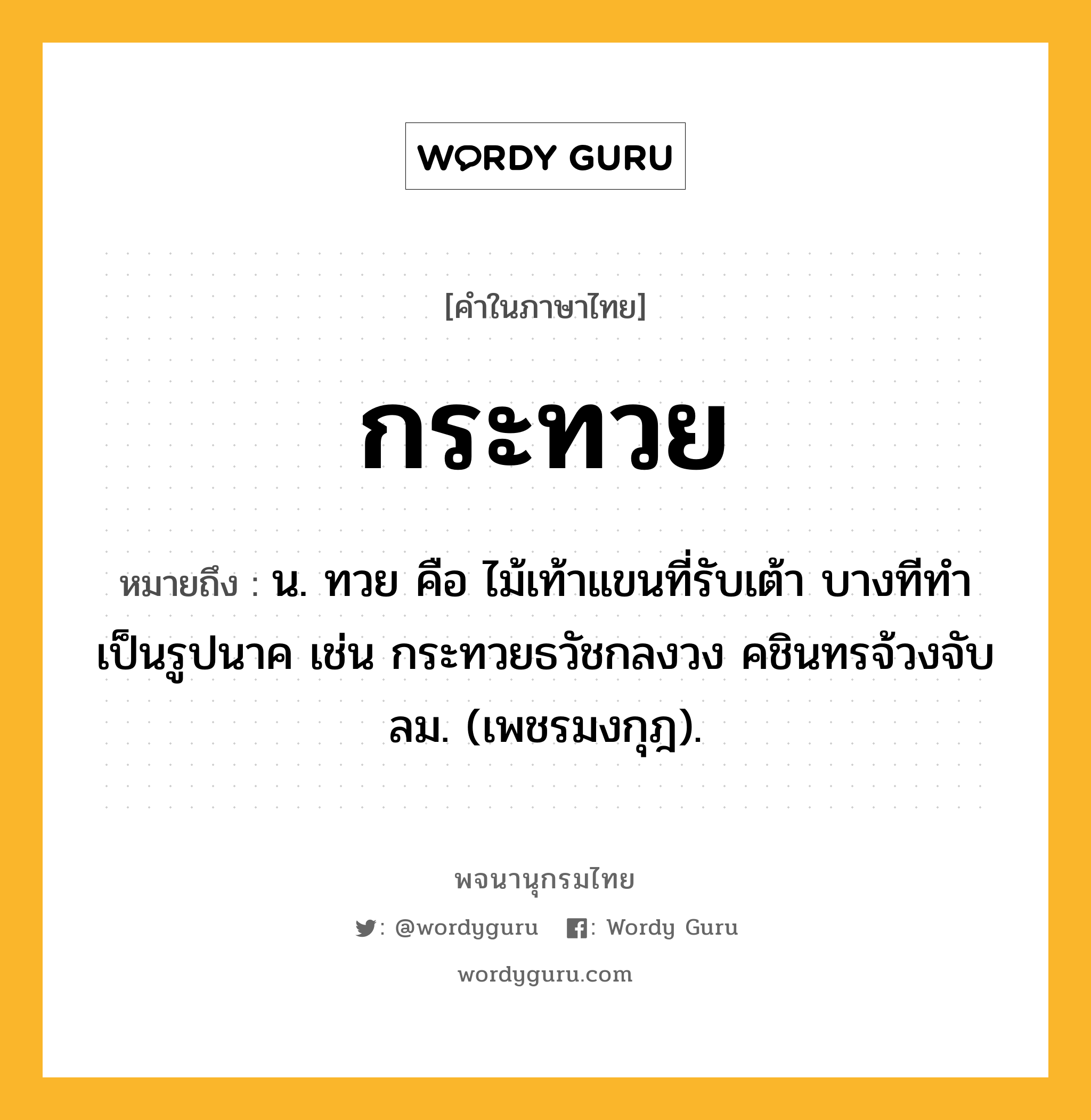 กระทวย หมายถึงอะไร?, คำในภาษาไทย กระทวย หมายถึง น. ทวย คือ ไม้เท้าแขนที่รับเต้า บางทีทำเป็นรูปนาค เช่น กระทวยธวัชกลงวง คชินทรจ้วงจับลม. (เพชรมงกุฎ).