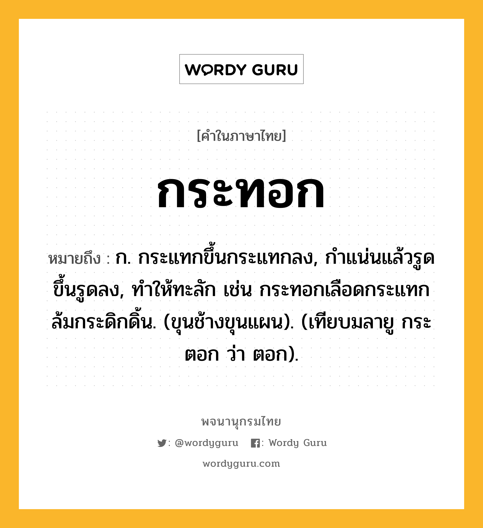 กระทอก หมายถึงอะไร?, คำในภาษาไทย กระทอก หมายถึง ก. กระแทกขึ้นกระแทกลง, กําแน่นแล้วรูดขึ้นรูดลง, ทำให้ทะลัก เช่น กระทอกเลือดกระแทกล้มกระดิกดิ้น. (ขุนช้างขุนแผน). (เทียบมลายู กระตอก ว่า ตอก).