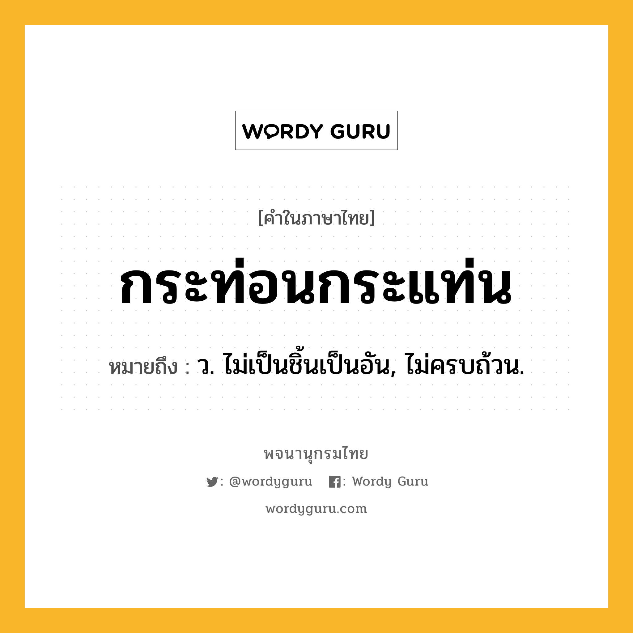 กระท่อนกระแท่น หมายถึงอะไร?, คำในภาษาไทย กระท่อนกระแท่น หมายถึง ว. ไม่เป็นชิ้นเป็นอัน, ไม่ครบถ้วน.