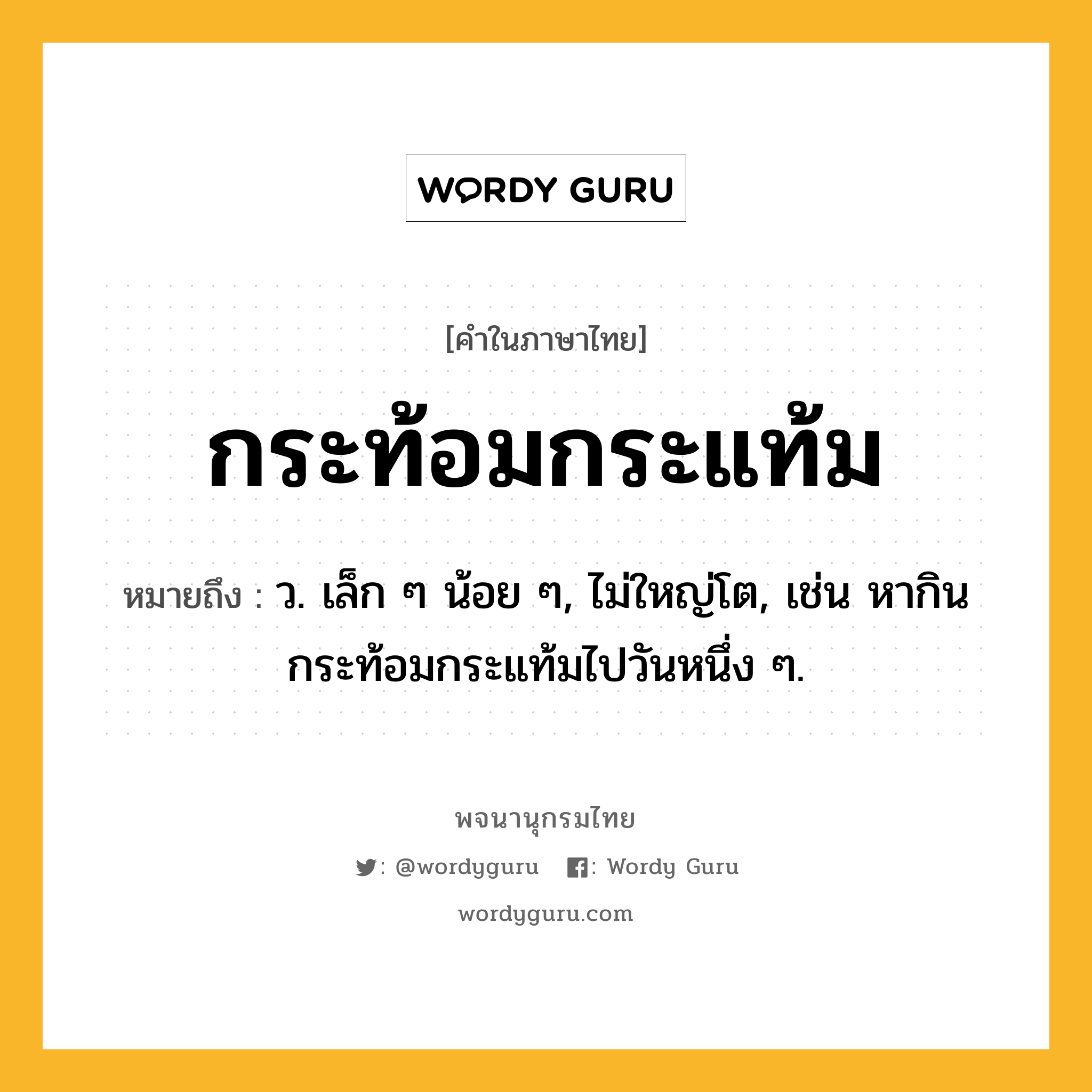 กระท้อมกระแท้ม หมายถึงอะไร?, คำในภาษาไทย กระท้อมกระแท้ม หมายถึง ว. เล็ก ๆ น้อย ๆ, ไม่ใหญ่โต, เช่น หากินกระท้อมกระแท้มไปวันหนึ่ง ๆ.