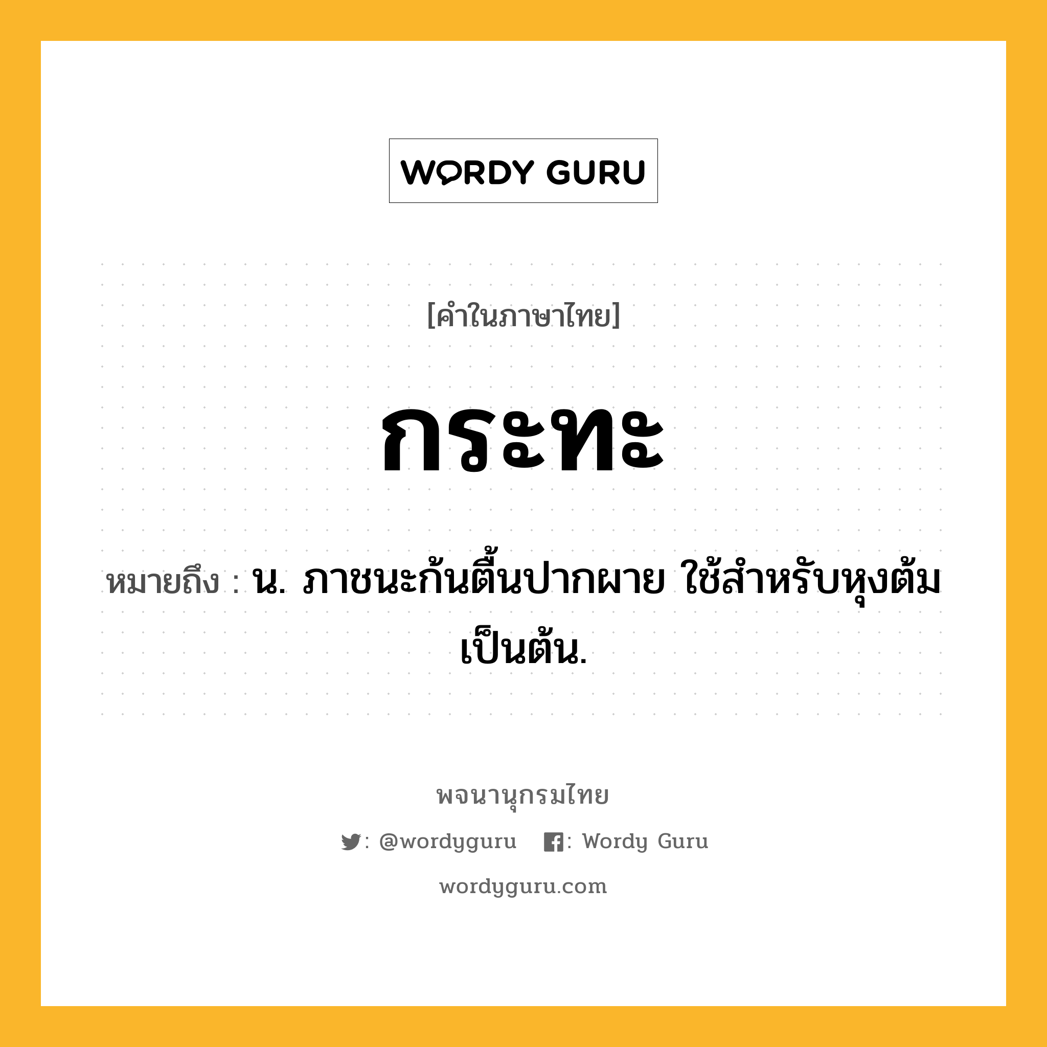 กระทะ หมายถึงอะไร?, คำในภาษาไทย กระทะ หมายถึง น. ภาชนะก้นตื้นปากผาย ใช้สําหรับหุงต้มเป็นต้น.