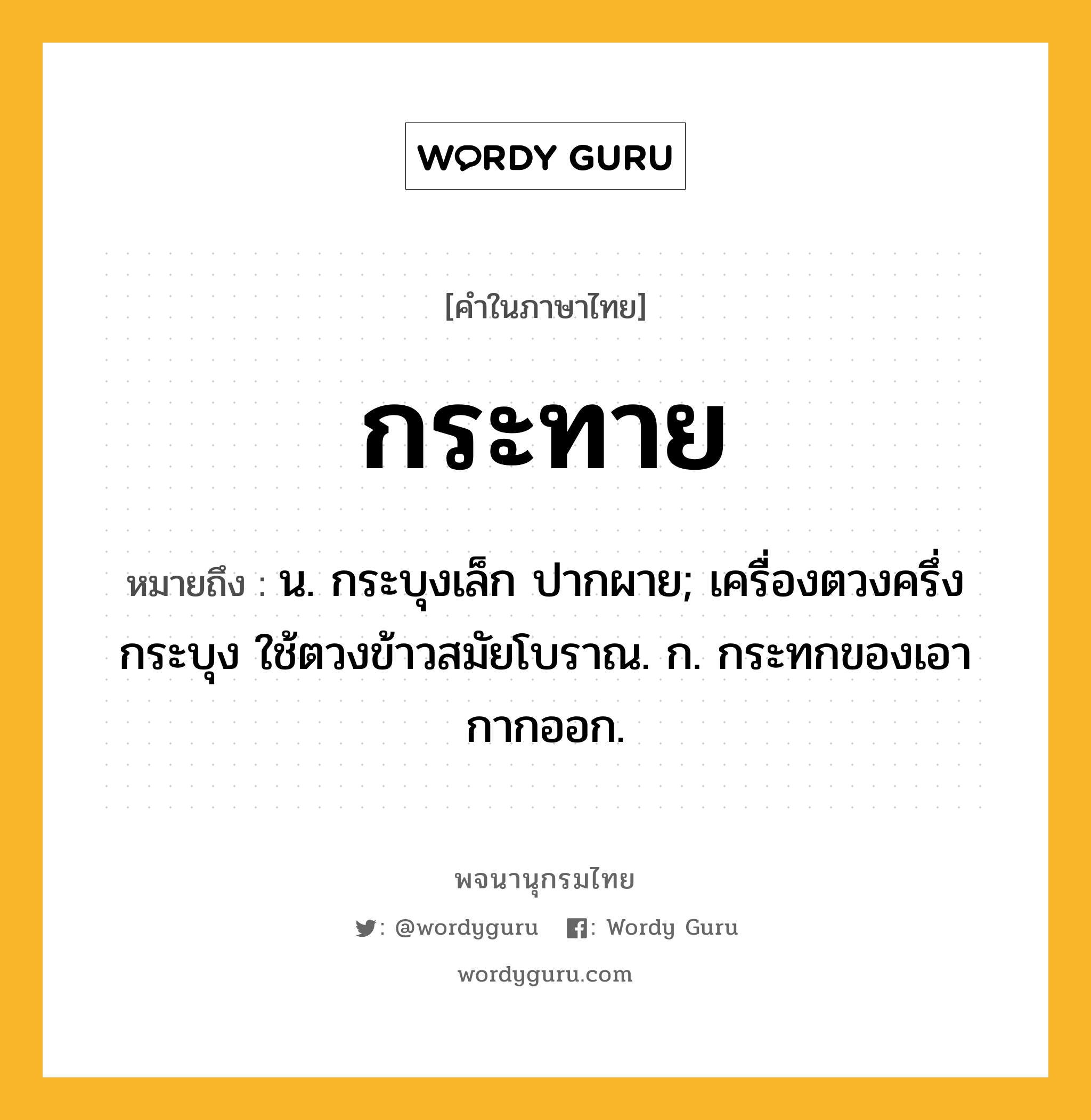 กระทาย หมายถึงอะไร?, คำในภาษาไทย กระทาย หมายถึง น. กระบุงเล็ก ปากผาย; เครื่องตวงครึ่งกระบุง ใช้ตวงข้าวสมัยโบราณ. ก. กระทกของเอากากออก.