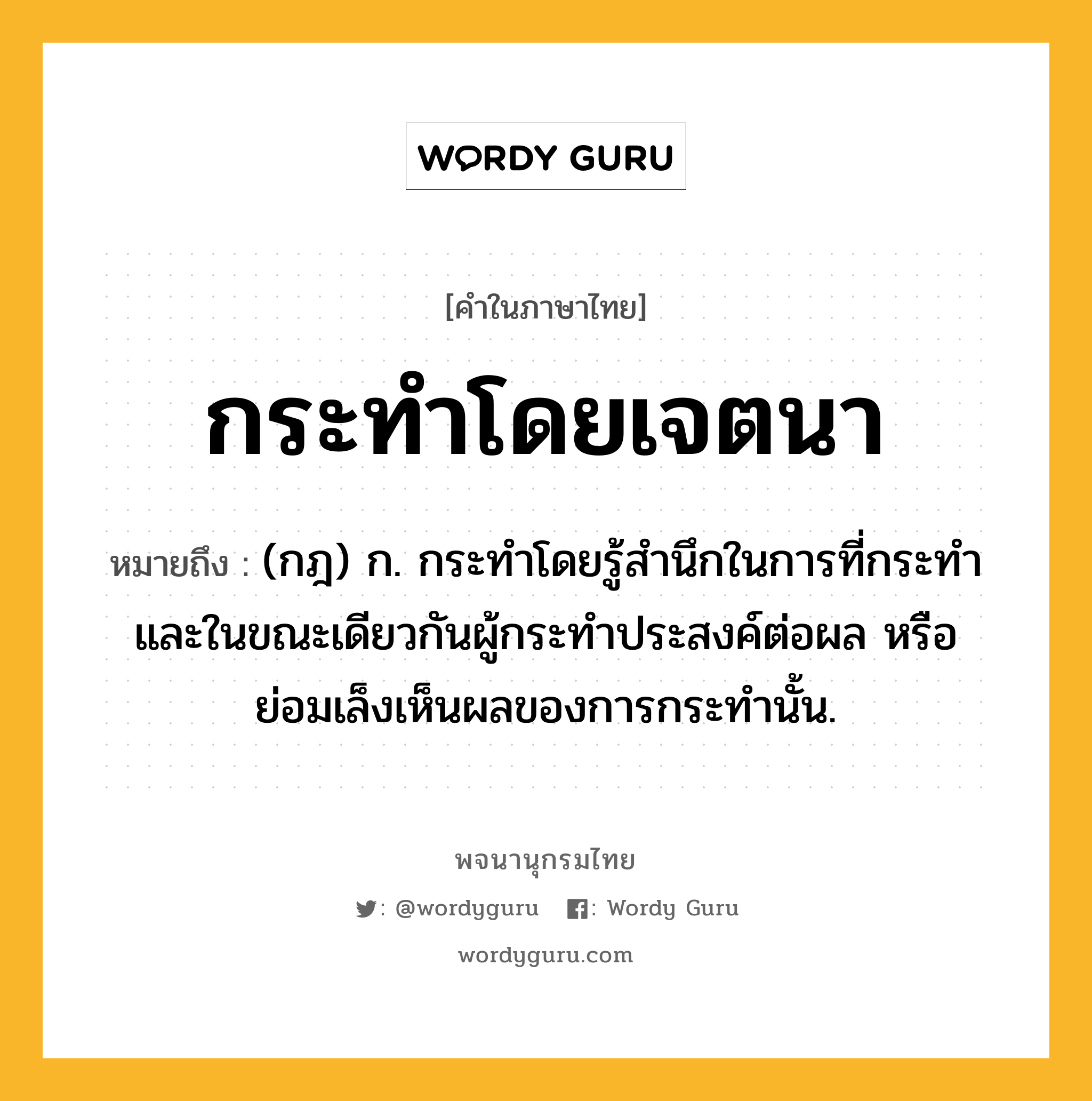 กระทำโดยเจตนา ความหมาย หมายถึงอะไร?, คำในภาษาไทย กระทำโดยเจตนา หมายถึง (กฎ) ก. กระทำโดยรู้สำนึกในการที่กระทำและในขณะเดียวกันผู้กระทำประสงค์ต่อผล หรือย่อมเล็งเห็นผลของการกระทำนั้น.