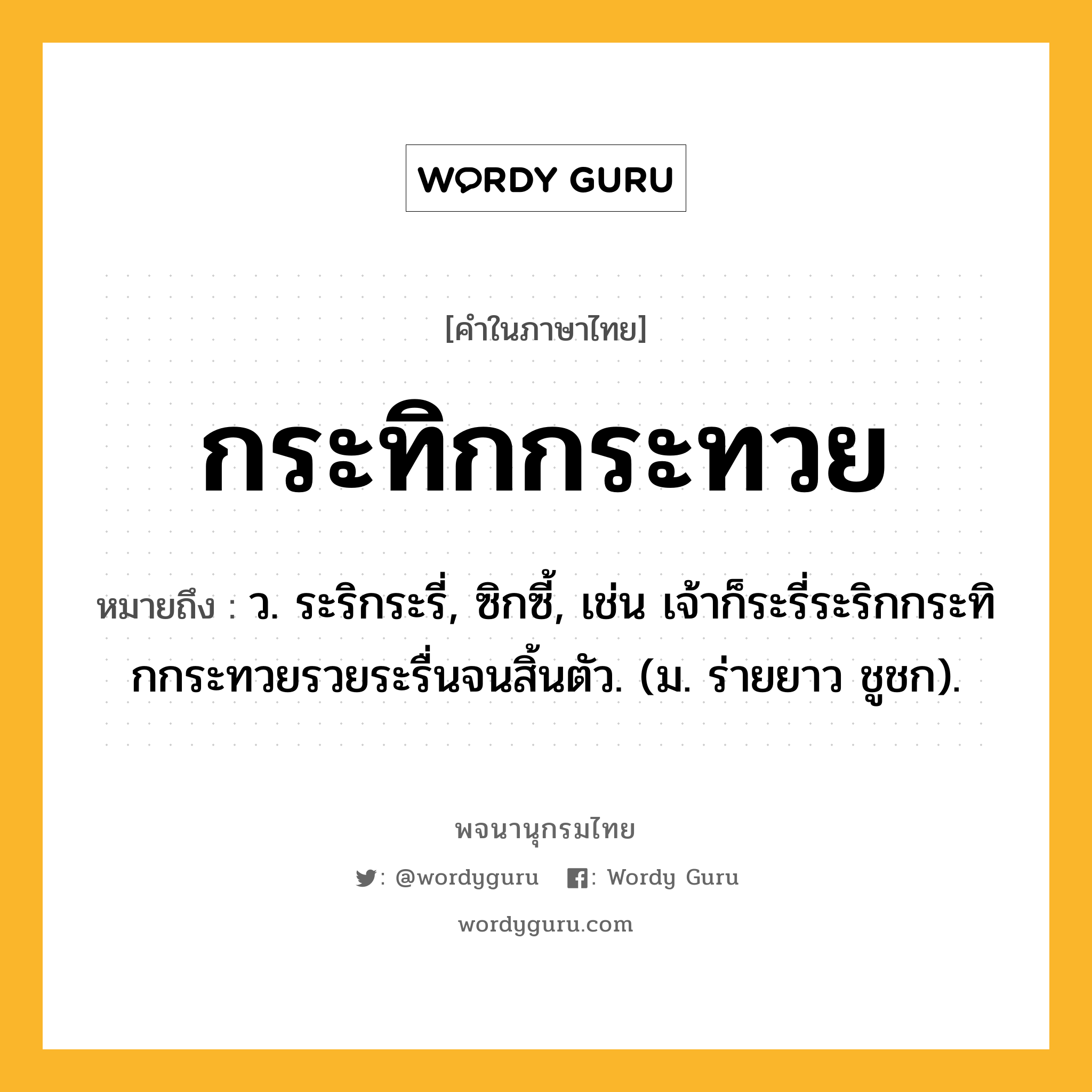 กระทิกกระทวย หมายถึงอะไร?, คำในภาษาไทย กระทิกกระทวย หมายถึง ว. ระริกระรี่, ซิกซี้, เช่น เจ้าก็ระรี่ระริกกระทิกกระทวยรวยระรื่นจนสิ้นตัว. (ม. ร่ายยาว ชูชก).