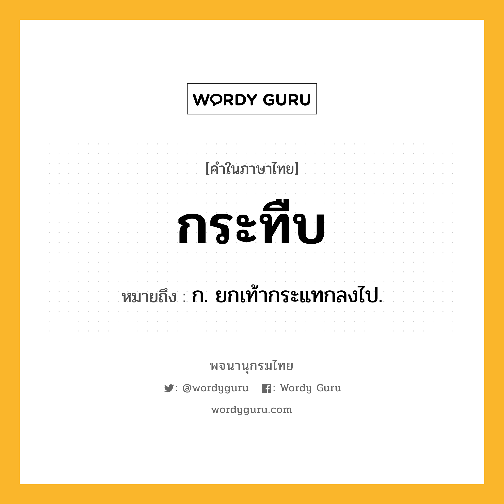 กระทืบ หมายถึงอะไร?, คำในภาษาไทย กระทืบ หมายถึง ก. ยกเท้ากระแทกลงไป.