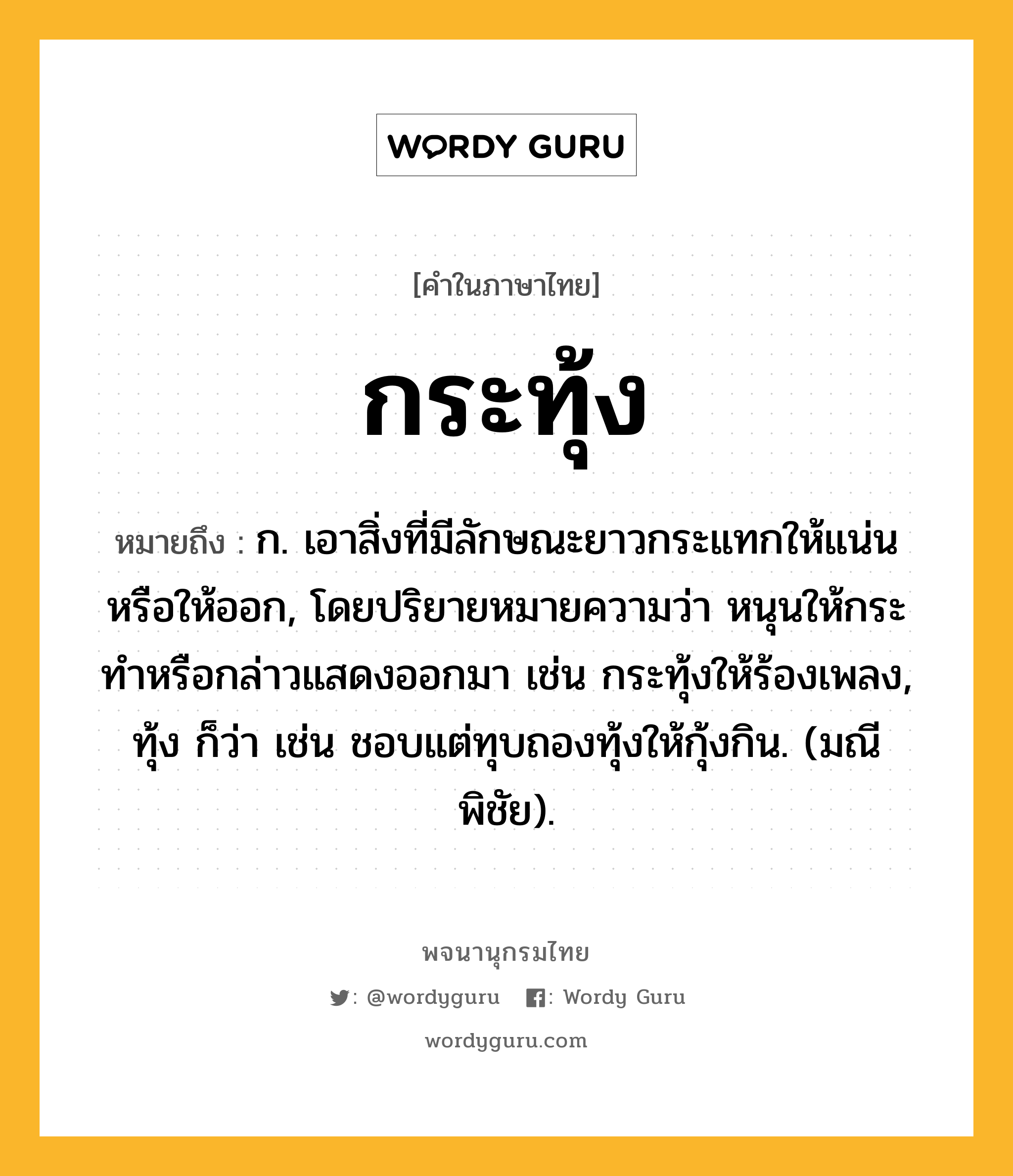 กระทุ้ง หมายถึงอะไร?, คำในภาษาไทย กระทุ้ง หมายถึง ก. เอาสิ่งที่มีลักษณะยาวกระแทกให้แน่นหรือให้ออก, โดยปริยายหมายความว่า หนุนให้กระทําหรือกล่าวแสดงออกมา เช่น กระทุ้งให้ร้องเพลง, ทุ้ง ก็ว่า เช่น ชอบแต่ทุบถองทุ้งให้กุ้งกิน. (มณีพิชัย).