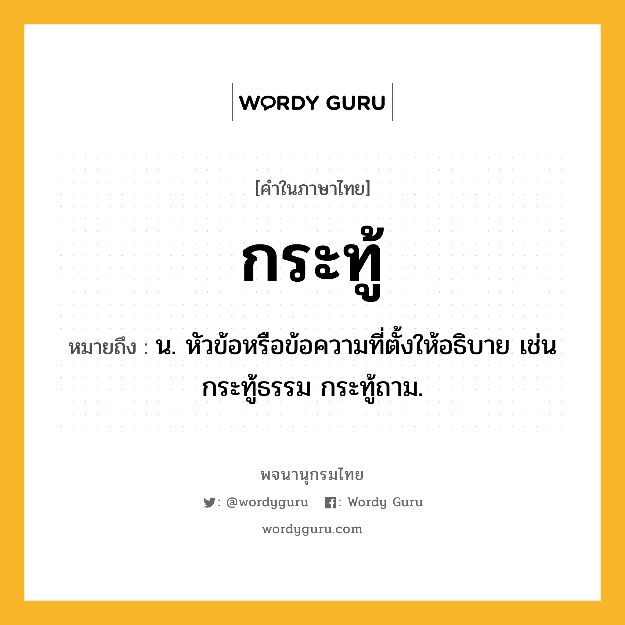 กระทู้ ความหมาย หมายถึงอะไร?, คำในภาษาไทย กระทู้ หมายถึง น. หัวข้อหรือข้อความที่ตั้งให้อธิบาย เช่น กระทู้ธรรม กระทู้ถาม.