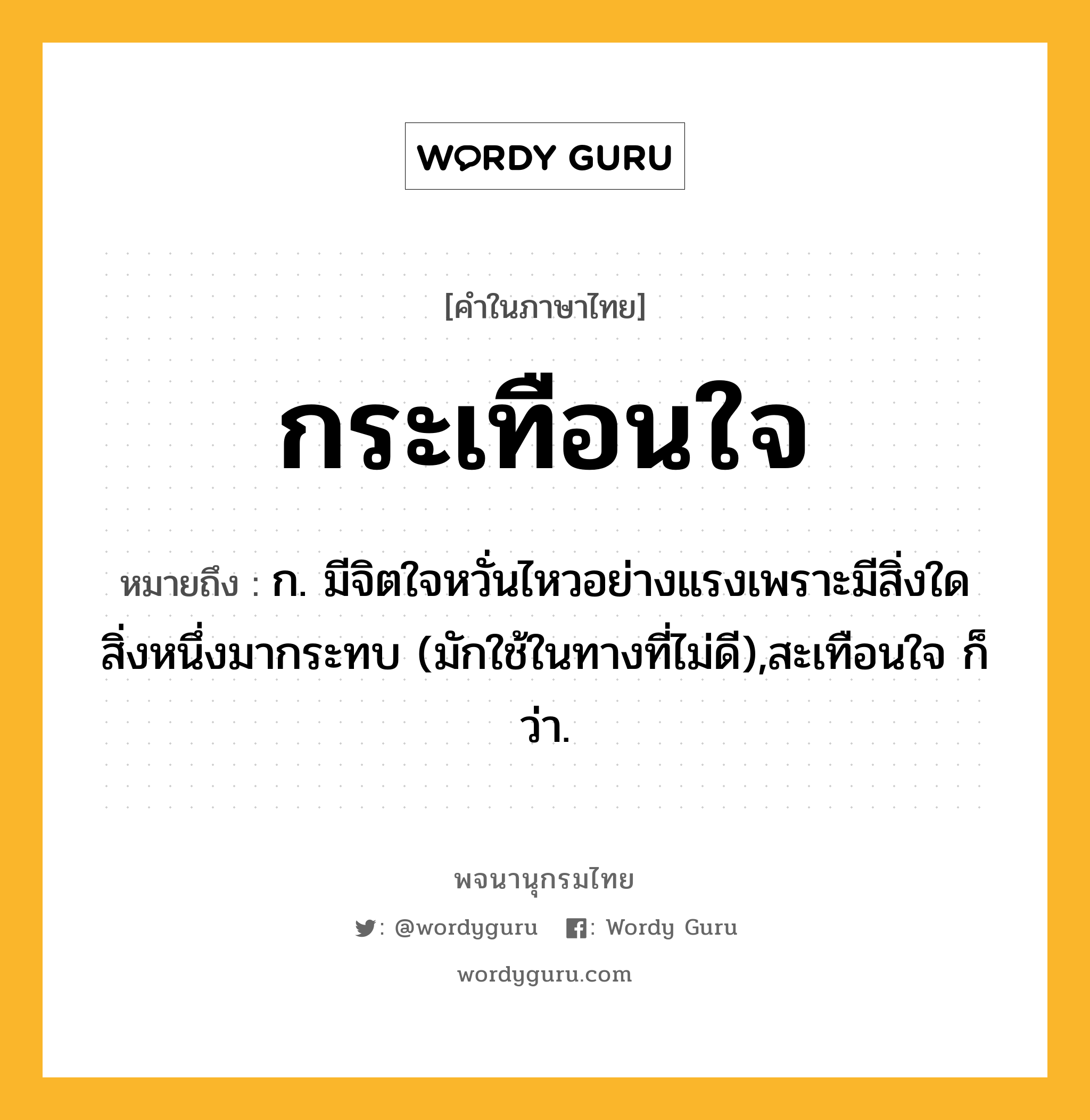 กระเทือนใจ หมายถึงอะไร?, คำในภาษาไทย กระเทือนใจ หมายถึง ก. มีจิตใจหวั่นไหวอย่างแรงเพราะมีสิ่งใดสิ่งหนึ่งมากระทบ (มักใช้ในทางที่ไม่ดี),สะเทือนใจ ก็ว่า.