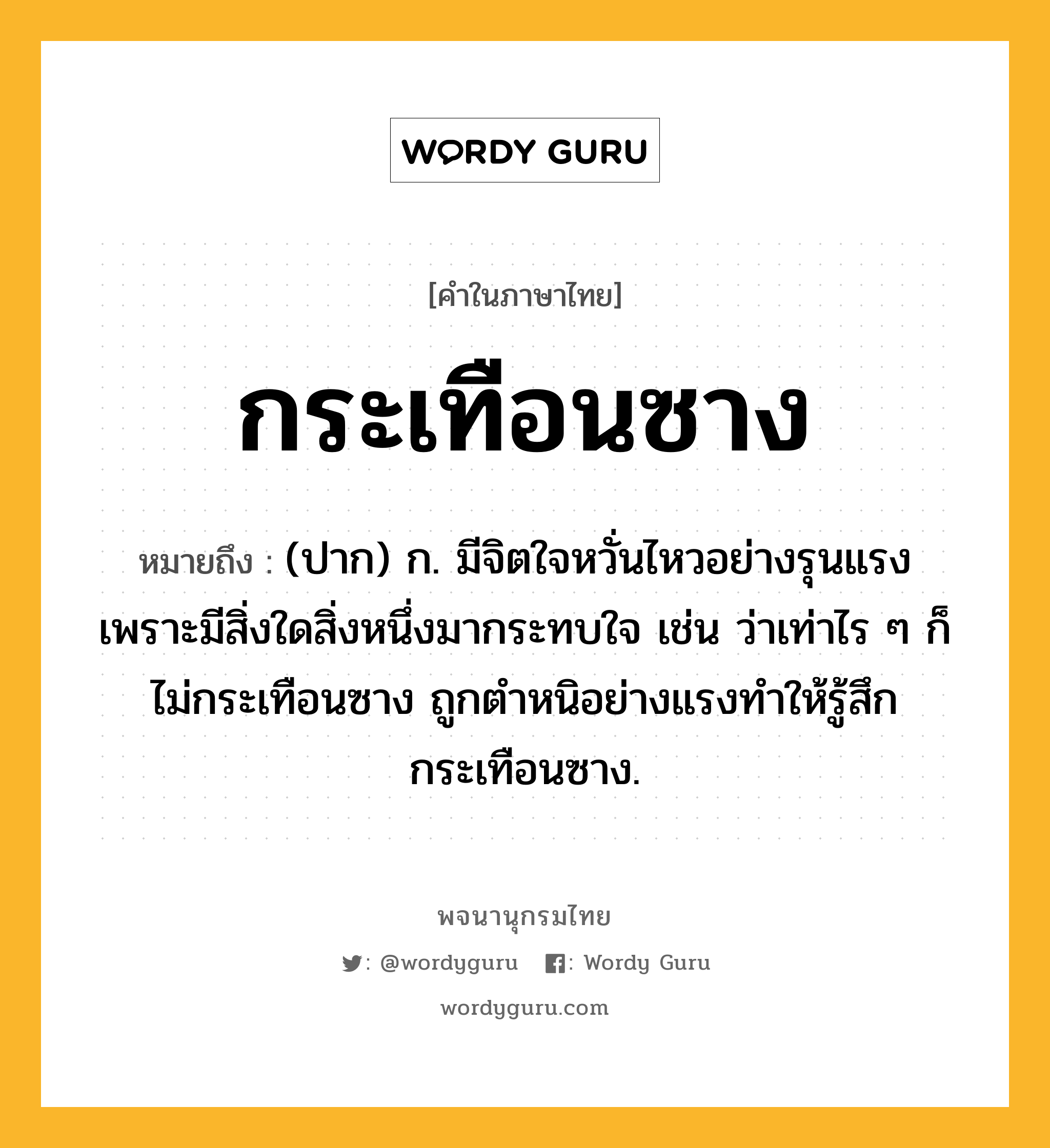 กระเทือนซาง หมายถึงอะไร?, คำในภาษาไทย กระเทือนซาง หมายถึง (ปาก) ก. มีจิตใจหวั่นไหวอย่างรุนแรงเพราะมีสิ่งใดสิ่งหนึ่งมากระทบใจ เช่น ว่าเท่าไร ๆ ก็ไม่กระเทือนซาง ถูกตำหนิอย่างแรงทำให้รู้สึกกระเทือนซาง.