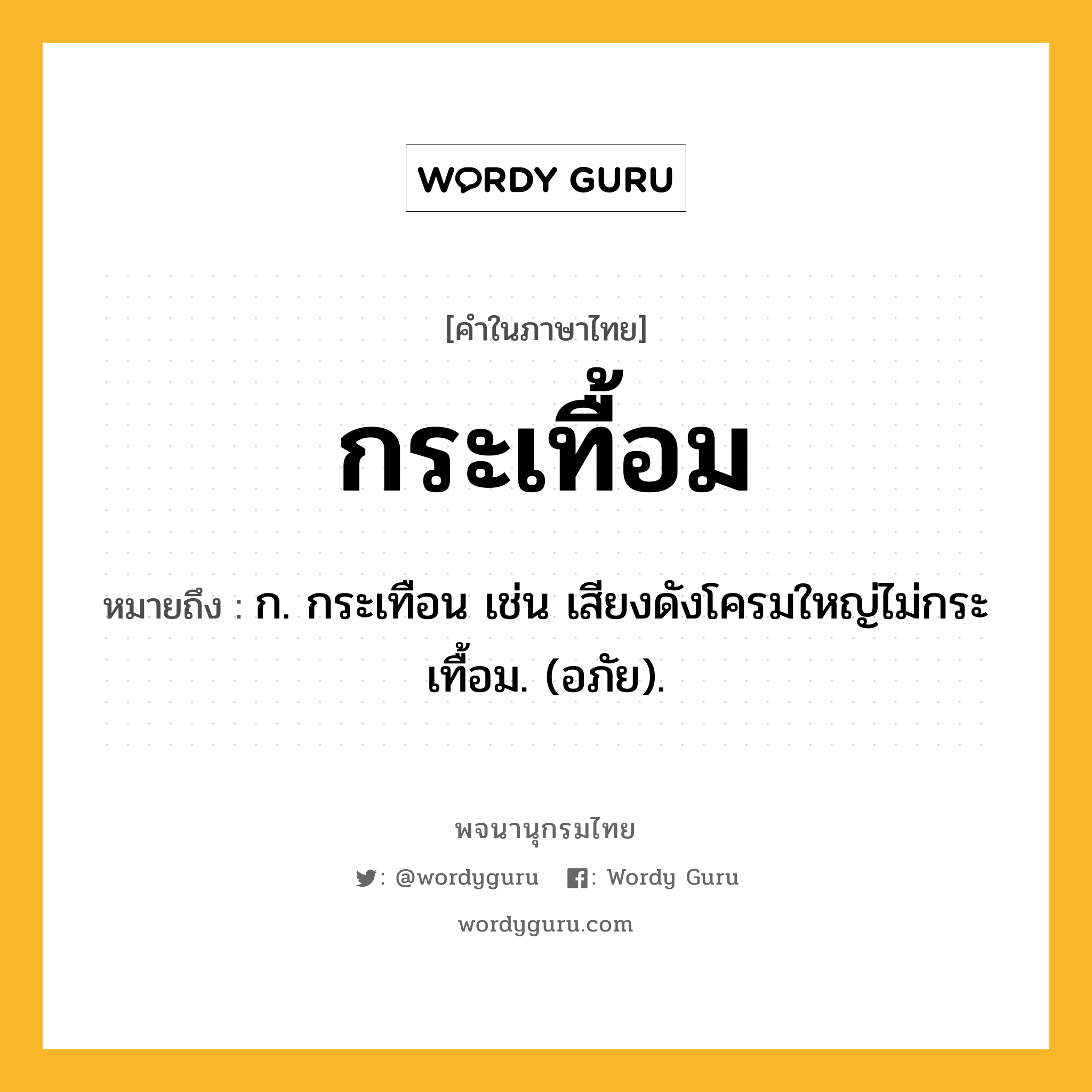 กระเทื้อม หมายถึงอะไร?, คำในภาษาไทย กระเทื้อม หมายถึง ก. กระเทือน เช่น เสียงดังโครมใหญ่ไม่กระเทื้อม. (อภัย).