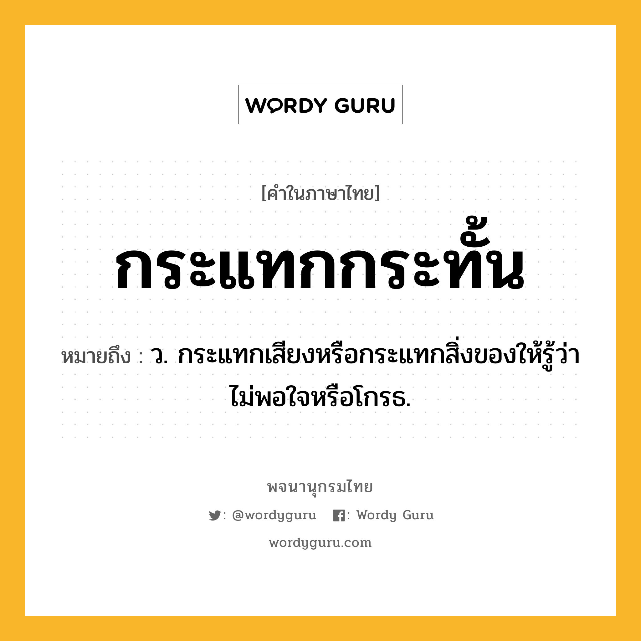 กระแทกกระทั้น ความหมาย หมายถึงอะไร?, คำในภาษาไทย กระแทกกระทั้น หมายถึง ว. กระแทกเสียงหรือกระแทกสิ่งของให้รู้ว่าไม่พอใจหรือโกรธ.