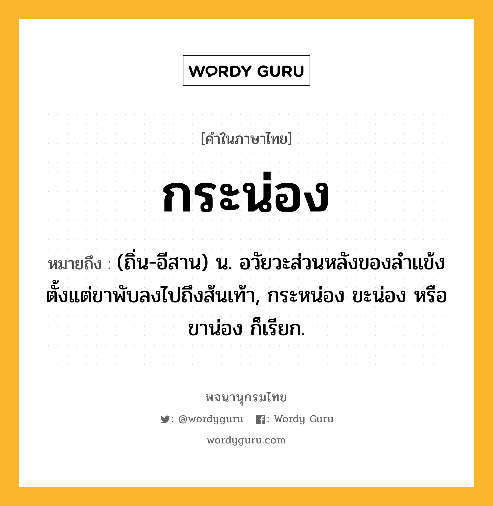 กระน่อง หมายถึงอะไร?, คำในภาษาไทย กระน่อง หมายถึง (ถิ่น-อีสาน) น. อวัยวะส่วนหลังของลำแข้ง ตั้งแต่ขาพับลงไปถึงส้นเท้า, กระหน่อง ขะน่อง หรือ ขาน่อง ก็เรียก.