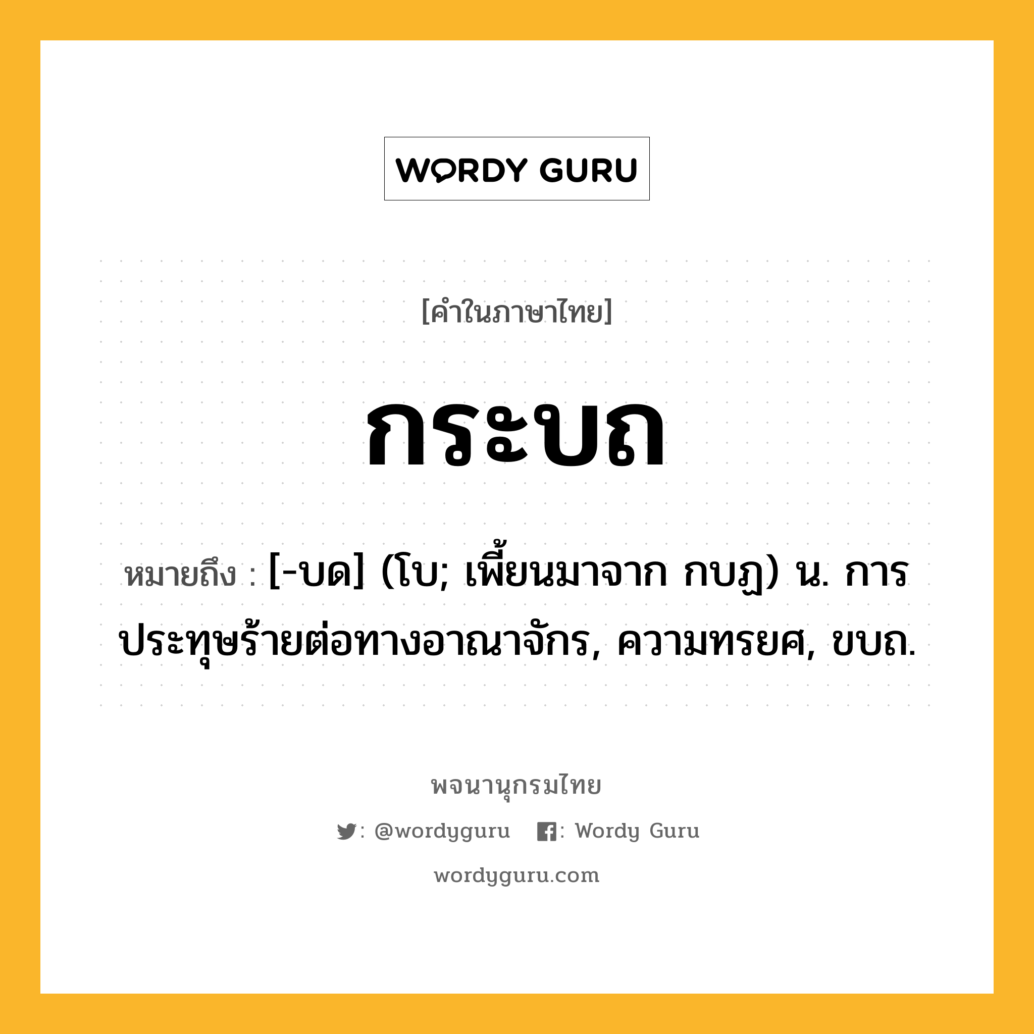 กระบถ หมายถึงอะไร?, คำในภาษาไทย กระบถ หมายถึง [-บด] (โบ; เพี้ยนมาจาก กบฏ) น. การประทุษร้ายต่อทางอาณาจักร, ความทรยศ, ขบถ.