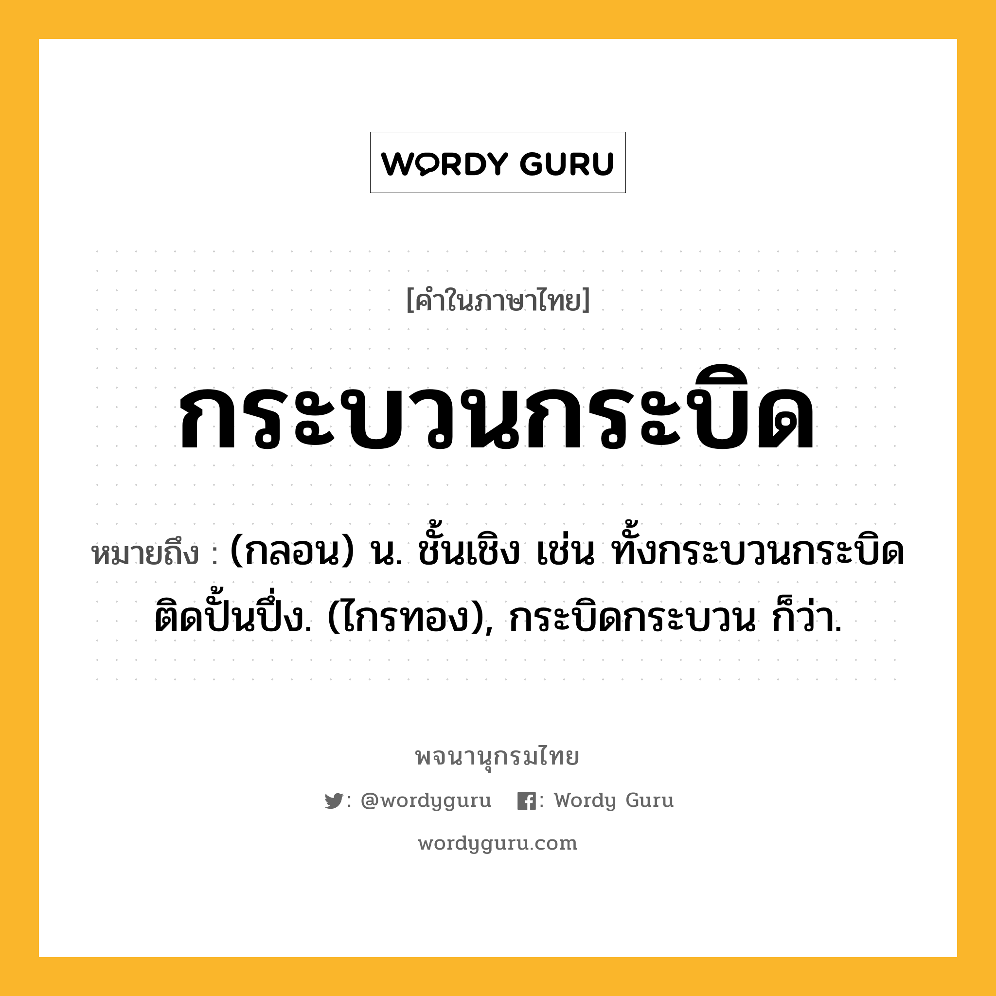 กระบวนกระบิด หมายถึงอะไร?, คำในภาษาไทย กระบวนกระบิด หมายถึง (กลอน) น. ชั้นเชิง เช่น ทั้งกระบวนกระบิดติดปั้นปึ่ง. (ไกรทอง), กระบิดกระบวน ก็ว่า.