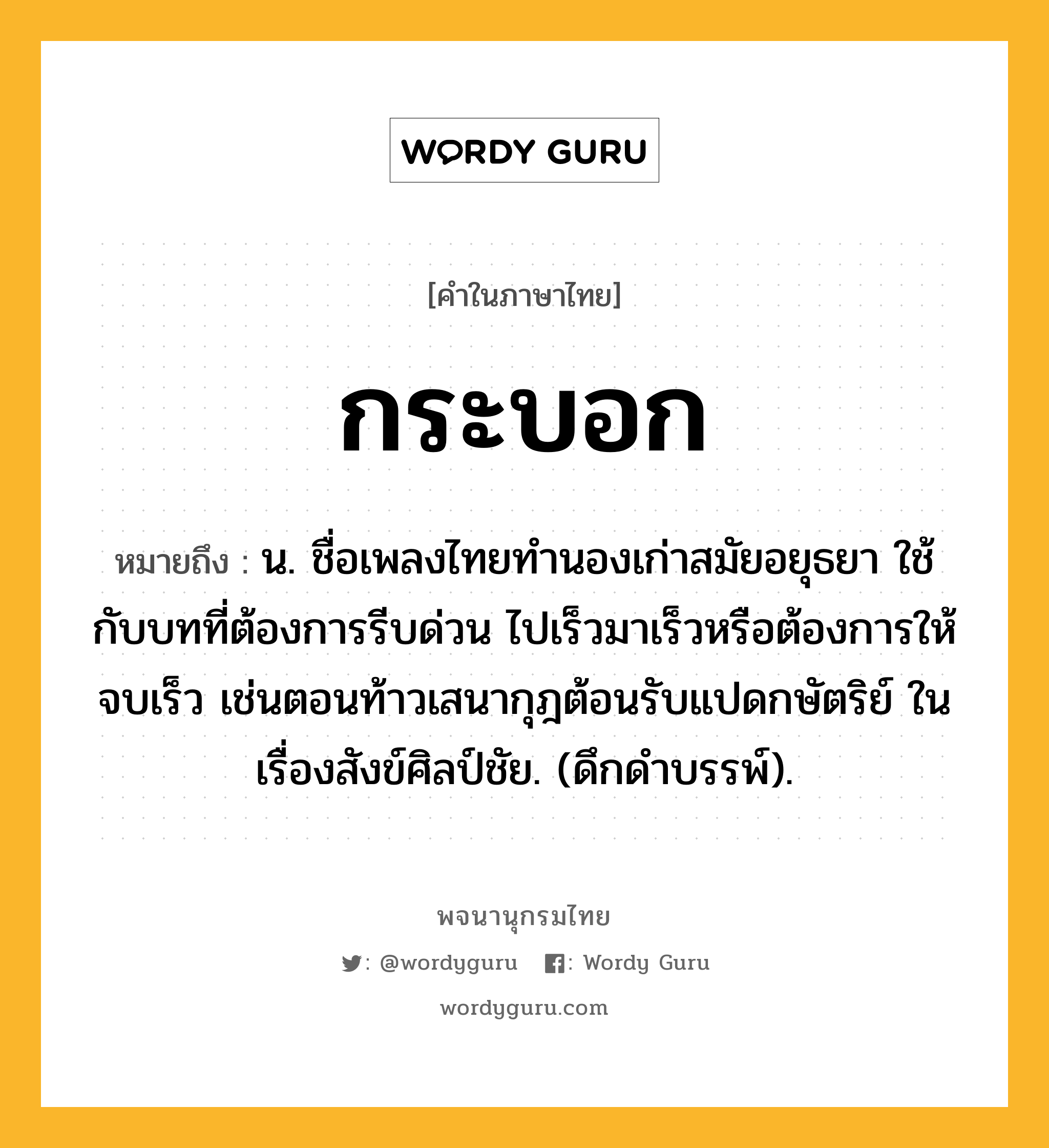 กระบอก หมายถึงอะไร?, คำในภาษาไทย กระบอก หมายถึง น. ชื่อเพลงไทยทำนองเก่าสมัยอยุธยา ใช้กับบทที่ต้องการรีบด่วน ไปเร็วมาเร็วหรือต้องการให้จบเร็ว เช่นตอนท้าวเสนากุฎต้อนรับแปดกษัตริย์ ในเรื่องสังข์ศิลป์ชัย. (ดึกดําบรรพ์).