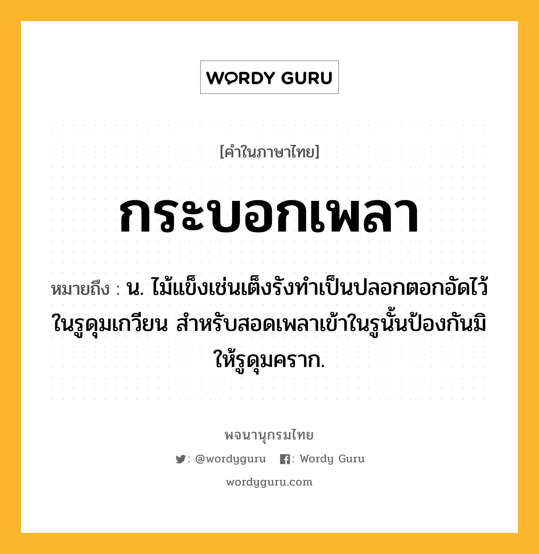 กระบอกเพลา หมายถึงอะไร?, คำในภาษาไทย กระบอกเพลา หมายถึง น. ไม้แข็งเช่นเต็งรังทําเป็นปลอกตอกอัดไว้ในรูดุมเกวียน สําหรับสอดเพลาเข้าในรูนั้นป้องกันมิให้รูดุมคราก.