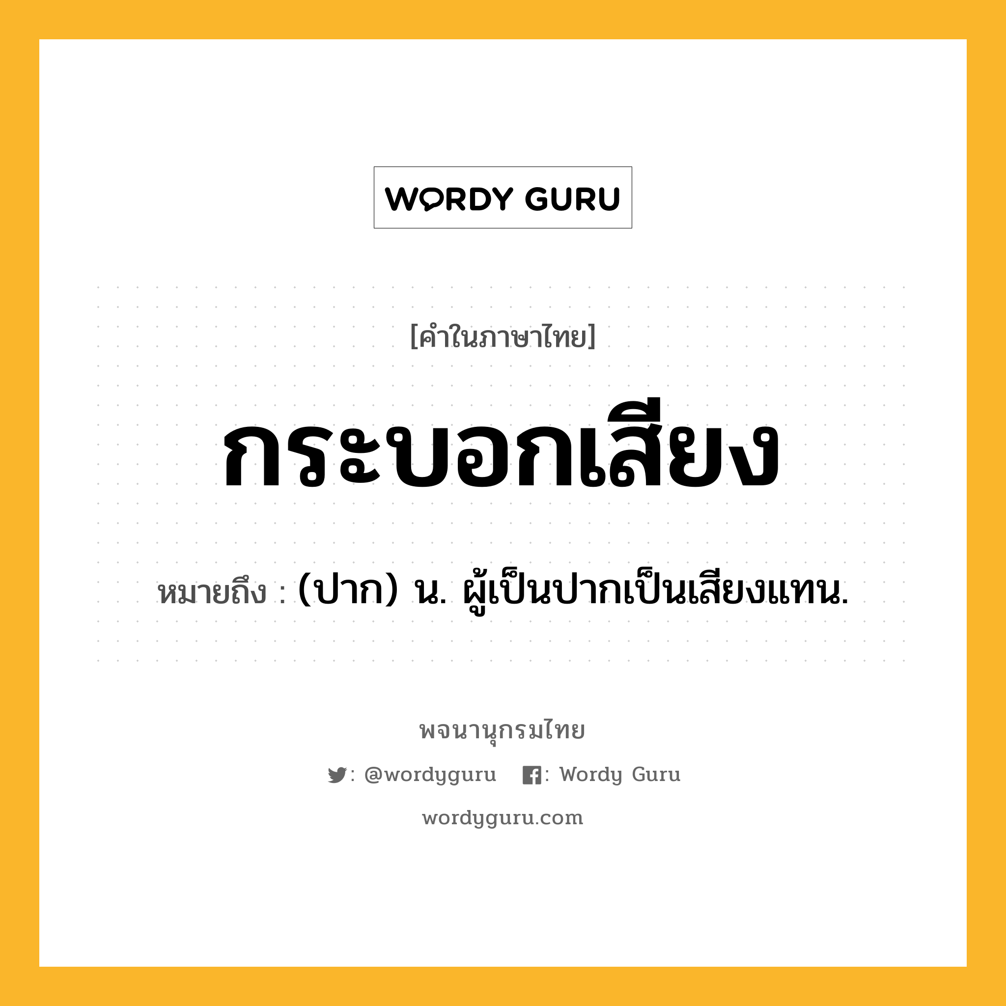 กระบอกเสียง ความหมาย หมายถึงอะไร?, คำในภาษาไทย กระบอกเสียง หมายถึง (ปาก) น. ผู้เป็นปากเป็นเสียงแทน.