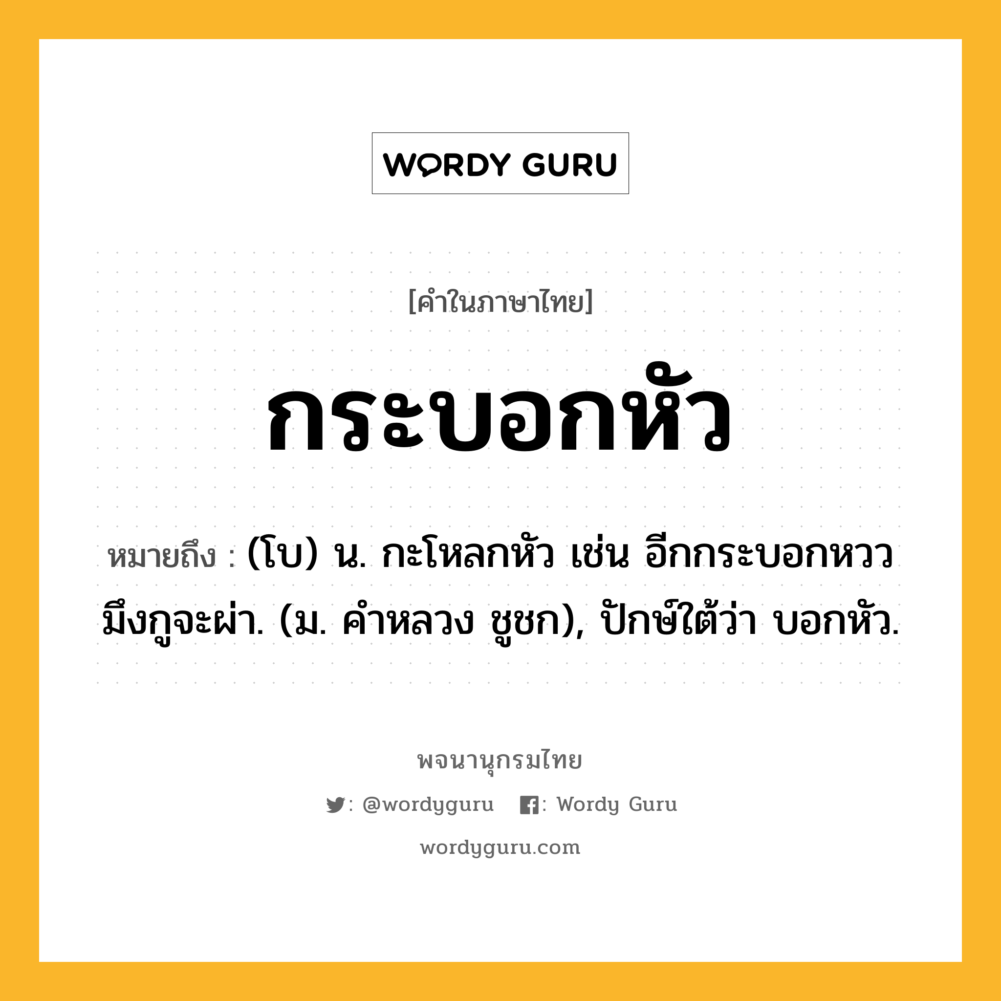 กระบอกหัว ความหมาย หมายถึงอะไร?, คำในภาษาไทย กระบอกหัว หมายถึง (โบ) น. กะโหลกหัว เช่น อีกกระบอกหววมึงกูจะผ่า. (ม. คําหลวง ชูชก), ปักษ์ใต้ว่า บอกหัว.