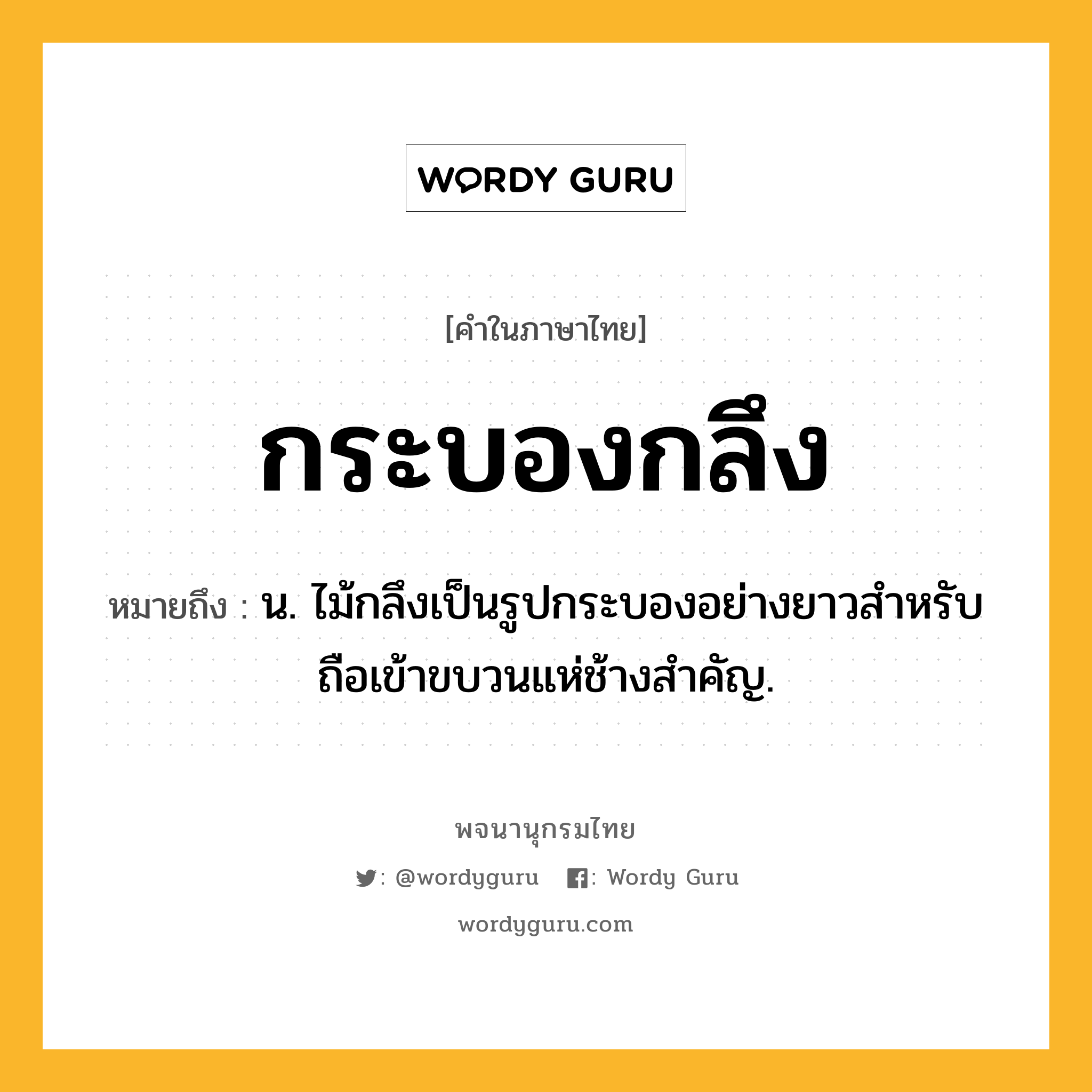 กระบองกลึง หมายถึงอะไร?, คำในภาษาไทย กระบองกลึง หมายถึง น. ไม้กลึงเป็นรูปกระบองอย่างยาวสําหรับถือเข้าขบวนแห่ช้างสําคัญ.